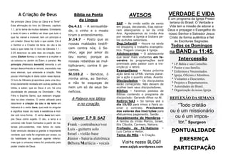 A Criação de Deus
No princípio Deus Criou os Céus e a Terra".
Esta afirmação do livro do Gênesis, capítulo
1.1, já foi tema de muitos debates. Entretanto
o texto é claro e enfático ao dizer que tudo o
que há, visível e invisível, tem um princípio e
um criador. Deus fez tudo o que existe. Ele é
o Senhor e o Criador da terra, do céu e de
tudo o que neles há. O livro de Gênesis 1.1 2.25 descreve os sete dias da criação, bem
como Elohim formou o homem e a mulher e
os colocou no Jardim do Éden, o paraíso. No
princípio [Hebraico bereshit] remonta a um
tempo desconhecido e remoto, escondido nas
eras eternas, que antecede a criação. Mas
pouca informação é dada sobre essa época.
O livro de Gênesis já apontava para uma doutrina claramente revelada em outras partes da
bíblia, a saber, que se Deus é um, há uma
pluralidade de pessoas na Divindade - Pai,
Filho e Espírito Santo, que estavam engajados na obra criadora. O verbo utilizado para
descrever a criação do céu e da terra em
hebraico é o verbo bara, que está no singular

Bíblia na Ponta
da Língua
Os.4.11 - A sensualidade, o vinho e o mosto
tiram o entendimento.
Jr.14.7 - Posto que as
nossas maldades testificam contra nós; ó Senhor, age por amor do
teu nome; porque as
nossas rebeldias se multiplicaram; contra ti pecamos.
Sl.103.2 - Bendize, ó
minha alma, ao Senhor,
e não te esqueças de
nem um só de seus benefícios.

A Palavra nos lábios
e no coração.

e significa trazer do nada à existência e moldar sob nova forma. O verbo bara tem sempre Deus como sujeito. O céu, a terra e o
universo não foram formados a partir de materiais pré-existentes, mas feitos do nada.
Este versículo declara a grande e importante
verdade, que nada foi originado por acaso, ou
da habilidade de qualquer agente inferior;
mas que o universo inteiro foi produzido pelo
poder criador de Deus.

Louvor I.P.B SAJ

Frank - contrabaixo/voz
Luís - guitarra solo
Israel - violão base
Júnior - bateria eletrônica
Débora/Marlúcia - vocais

AVISOS
SAF – As irmãs estão de vento
em poupa, decolando. Elas estiveram abençoando o lar da irmã
Ana. Agradecemos as irmãs Ana
por receber a Igreja e Indiara pelos quitutes saborosos.
Dep.Infantil – Houve na sexta
no shopping o trabalho evangelístico. Tragam crianças à Igreja.
Adolescentes – O adolescente
que levar mais visitantes em fevereiro às programações será
premiado pelo pastor com a inscrição p/ o retiro.
Evangelismo – Nossa próxima
ação será na UFRB. Vamos planejar a ação o quanto antes. Avante
Discipulados – Os discipulados
estão começando. Não deixem de
acolher bem seus discipuladores.
Bíblias – Faremos pedidos de
Bíblias contendo o programa de
discipulado: Gerando filhos na fé.
Retiro/SAJ - Só temos até o
dia 10/02 para irmos a Feira assinar o contrato. Precisamos
dos valores das inscrições para
efetuarmos pagamento. Senão . .

Recebimento de Membros –
A família do irmão Márcio, Israel,
Elis Cláudia, Carmem, Natiara.
Profissão de Fé/Batismo –
Luiz Carlos e Heitor.
Tema do Mês - A Criação.

Visite nosso BLOG!!
www.sajipb.wordpress.com

VERDADE E VIDA
É um programa da Igreja Presbiteriana do Brasil. O Verdade e
Vida tem a missão de adorar a
Deus e propagar o Evangelho do
nosso Senhor e Salvador Jesus
Cristo de forma autêntica e fiel
às Escrituras Sagradas.

Todos os Domingos
na BAND às 11:45.
Intercessão
* I.P.Bahia e seu Conselho.
* Pastor e sua família.
* Enfermos e Necessitados.
* Igreja, Oficiais e Membros.
* Visitantes e Descrentes.
* Projetos e Departamentos.
* Autoridades do Brasil.
* Organização da nossa Igreja.

REFLEXÃO DA SEMANA

“Todo cristão
ou é um missionário
ou é um impostor.” Spurgeon
PONTUALIDADE
PRESENÇA
PARTICIPAÇÃO

 