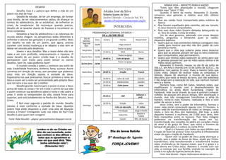 MINHA VIDA – IMPACTO PARA A NAÇÃO
                           DESAFIO                                                                                                                  “Estes que têm alvoroçado o mundo, chegaram
         Desafio. Essa é a palavra que define a vida de um                              Alcides José da Silva                                também aqui.”(atos 17.6b)
jovem nos dias de hoje.                                                                                                                             Quando à beira da morte, Alexandre O Grande,
                                                                                        Roberta Soares da Silva                              convocou seus generais e relatou seus três últimos
         Desafio de estudar, de ter um emprego, de formar                               Jardim Eldorado - Caxias do Sul, RS                  desejos:
uma família, de ter relacionamentos sadios, de alcançar os                               alcides.silva@missoesnacionais.org.br                Que seu caixão fosse transportado pelos médicos da
sonhos da adolescência, de se estabilizar, de enfrentar as                                                                                        época;
crises, de amadurecer. De recomeçar quando preciso.                                                                                           Que fossem espalhados pelo caminho, até seu túmulo,
Desafio de se levantar diante do fracasso e reconhecer os
                                                                                                    INTERCEDA                                     os seus tesouros conquistados;
erros cometidos.                                                                                                                              Que suas duas mãos fossem deixadas balançando no
                                                                               PROGRAMAÇAO SEMANAL DA IGREJA –                                    ar, fora do caixão, à vista de todos.
         Deixamos a fase da adolescência e as cobranças do                           2 0 a 2 6 / 0 8 / 20 12                                        Um de seus generais, admirado com esses desejos
mundo adulto chegam. As perspectivas estão diferentes e                                                                                      insólitos, perguntou a Alexandre quais as razões.
                                                                  Dia da
enfrentar o abismo das gerações é um grande conflito. Mais       Semana
                                                                                 Data   Horário           Evento            Responsável      Alexandre explicou:
um desafio na vida de um jovem, que agora, precisa               Segunda-                                                                     Quero que os mais eminentes médicos carreguem meu
conviver com tantas mudanças e se adaptar a elas sem se                         20/08                    Folga pastoral                           caixão para mostrar que eles não têm poder de cura
                                                                   feira
deixar ser vencido pelo desânimo.                                                                       Pastor na igreja                          perante a morte;
         Jovens e seus desafios. Mas o maior deles não tem      Terça-feira     21/08                                                         Quero que o chão seja coberto pelos meus tesouros
                                                                                        15:00 hs           MCA                 Marta              para que as pessoas possam ver que os bens materiais
nada a ver com profissão, relacionamento e riquezas. O                                                  Pastor na igreja                          aqui conquistados, aqui permanecem;
maior desafio de um jovem cristão hoje é o desafio de           Quarta-feira    22/08
                                                                                                      Culto da Igreja          Edson          Quero que minhas mãos balancem ao vento para que
                                                                                        20:00 hs
permanecer com Cristo para assim vencer os outros                                                                                                 as pessoas possam ver que de mãos vazias viemos e de
                                                                                                        Pastor na igreja
desafios. Sem Ele, nada podemos fazer!                          Quinta-feira    23/08                                                             mãos vazias partimos.
         O mundo convida o jovem a conhecer seu estilo de                                                                                           Alexandre O Grande, nasceu no dia 20 de Julho de
vida. Estabilidade financeira, dinheiro, fama, sucesso. Assim                                           Pastor na igreja                     356 a.C. em Pela e morreu em 10 de Junho de 323 a.C., na
corremos em direção do vento, sem perceber que podemos                                                                                       Babilônia, com apenas 33 anos. Viveu o mesmo tanto que
                                                                Sexta-feira     24/08   20:00 hs          Oração              Francis        Cristo viveu. Depois de realizar todas as conquistas e
estar indo em direção oposta a vontade de Deus.                                                                                              vitórias, depois de alvoroçar o mundo de sua época,
Esquecemo-nos que precisamos buscar primeiro o reino de                                 14:00 hs       Leões de Judá          Cláudio        descobriu que nada se levava da terra, que não adiantava
Deus e assim ver o resto ser acrescentado pelo próprio Deus                                                                                  ir tão longe sem a realização de vida, que nenhum homem
                                                                                        14:30 hs       Adolescentes           Leandro        vencia a morte.
que nos ama e nos quer dar o melhor.                              Sábado        25/08
         Desafio grande mesmo para o jovem é amar a Deus                                20:00 hs       Culto jovem             Lúcio                Homens hoje, como Bill Gates, Stephen Jobes, que
                                                                                                                                             modificaram o mundo com o desenvolvimento da
acima de todas as coisas e ter em Cristo o centro da sua vida                                                                                informática; ou ainda Mark Zuckerberg, criador do
e assim construir sua existência sobre a rocha e não sobre a                                                                                 Facebook, rede social através da qual é possível conhecer
areia. E vindo as tempestades da vida, estará firme para                                09:30 hs           EBD
                                                                                                                            Adilomar e       milhões de pessoas em pouco tempo, têm alvoroçado o
suportar, pois está estabelecido na Rocha dos Séculos, Jesus                                                                  prof.          mundo, mas não conseguiram transformar a alma do
Cristo.                                                                                                                                      homem, torná-lo mais humano, realizado e feliz e com
         É fácil viver segundo o padrão do mundo. Desafio                               18:30 hs          Oração               todos         poder de vencer a morte.
                                                                 Domingo        26/08                                                               Jesus Cristo, sem o poder da informática, formou a
mesmo é viver conforme a vontade de Deus. Quantos                                                    Culto de adoração       Pr. Ailton      maior rede social começando apenas com 12 homens. A
jovens hoje estão dispostos a viver uma vida de devoção                                                                                      maior rede de transformadora de todos os tempos, como
                                                                                                        Introdução         Jorge e Gizelle
sincera a Cristo? Entregando tudo nas mãos do Pai? Este                                 19:00 hs                                             relata o livro de Atos dos Apóstolos. Até hoje, a ação
                                                                                                                              Rosane e       daqueles homens e mulheres, de 2.000 anos atrás, tem
desafio é para quem tem coragem!                                                                        Cafezinho
                                                                                                                               Tatiele
                                                                                                                                             feito maravilhas entre os homens. Tem feito milagres
 Fonte: Rede Mundial – página: geracaotimoteo.blogspot.com.br                                             Louvor           Min. de louvor    poderosos na transformação das trevas em luz,
                                                                                                                                             transformação dos corações de pedra em corações cheios
                                                                                                                                             de amor e da graça de Deus, que retira o homem do
                                                                                                                                             lamaçal de pecados e o coloca na rocha firme.
                           Lembre-se do seu Criador nos                                                                                                   Qual é o homem com todos os seus bilhões que
                           dias da sua juventude, antes                                           Dia do Jovem Batista                       é capaz de fazer tal proeza? Esta maravilha é infinitamente
                           que venham os dias difíceis e                                                                                     maior do que a criação do Facebook.
                            antes que se aproximem os                                        3º domingo de Agosto                                         Quem vive no poder de Deus pode alvoroçar o
                                                                                                                                             mundo, pois o poder do Amor de Deus, vivido por Cristo,
                           anos em que você dirá: "Não                                                                                       transformou, está transformando e transformará muitas
                              tenho satisfação neles";                                             FORÇA JOVEM!!!                            vidas, enchendo-as da riqueza maior, que é a graça e a
                                 (Eclesiastes 12:1)                                                                                          vida eterna em Cristo Jesus. Alvorece o mundo com sua
                                                                                                                                             vida, a começar por sua família, vivendo no exemplo de
                                PARABÉNS PAPAI!!!!                                                                                           Cristo e na ação do Espírito Santo de Deus.
                                                                                                                                                  Fonte: Rede Mundial – Página: ibafonsopena.wordpress.com
 