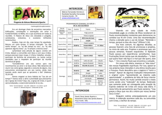 INTERCEDE
Márcio Fernandes Ferreira e
Rozileide Ramalho Fernandes
Campina Grande – PB
prmarciof@hotmail.com

PROGRAMAÇAO SEMANAL DA IGREJA –
1 6 a 2 2 / 1 2 / 20 1 3

Continuação da seção anterior...

Era um domingo cheio de encontros marcantes.
Edificações, consolações e exortações em amor e
fundamentadas na Bíblia, era o que acontecia em todas as
reuniões. A Palavra de Deus era estudada e pregada,
cantávamos,
orávamos,
e
ouvíamos brilhantes
testemunhos.
Acabou, hoje em dia, esse tempo foi sepultado.
Nasceu um novo tempo. O tempo chamado: “eu não
tenho tempo”, ou “se der tempo eu vou”, ou “se não
aparecer alguma visita”, ou “é sempre a mesma coisa”.
Lamentável esta atitude de alguns crentes em
Cristo, deixam a comunhão com Deus e com seus irmãos,
porque precisam lavar roupa, ir à feira, trabalhar, estudar,
participar da festinha de aniversário, ou tantas outras
atividades que o impedem de participar da reunião
dominical da igreja.
“Consideremos uns aos outros para nos
incentivarmos ao amor e às boas obras. Não deixemos de
reunir-nos como igreja, segundo o costume de alguns, mas
procuremos encorajarmos uns aos outros, ainda mais
quando vocês veem que se aproxima o Dia” (Hebreus
10.24-26).
Vamos resgatar os bons hábitos do “sou de um
tempo”? Vamos levar a sério a prioridade que precisamos
dar à Igreja de Cristo? Veja, ela, a Igreja de Cristo, é quem
será arrebatada, e viverá eternamente lá no céu.

Dia da
Semana
Segundafeira

Data

Horário

Evento

Responsável

Folga pastoral

16/12

Pastor na igreja
Terça-feira

Quarta-feira

17/12

18/12

Quinta-feira

20/12

Sábado

21/12

MCA (casa da Jose)
oração

Celina

Pastor na igreja
20:00 hs

Estudo Bíblico

Pr. Ailton

Pastor na igreja

19/12

Sexta-feira

18:30 hs

20:00 hs

Esporte (vôlei)

Fabrício

Leões de Judá

Cláudio

16:00 hs

Esporte (futebol)

Fabrício

20:00 hs

Reunião de jovens

Flávio

09:30 hs

EBD

Pr. Ailton

19.00 hs
Domingo

14:00 hs

Oração

todos

Culto de adoração

Pr. Ailton

Introdução

AdiloMarli

Cafezinho

Rosane
Min. de
louvor

22/12
19:30 hs

Louvor

Fonte: “O Jornal Batista” - Ano CXIII - Edição 50 - 15.12.2013 – pg 02
Autoria: Pr. Abelardo Nogueira - Colaborador de OJB

INTERCEDE
Paulo Cézar Xavier Bueno e
Rosemere Cézar dos Santos Bueno
Poço Fundo – MG
rosemere.bueno@missoesnacionais.org.br

Vivendo em uma cidade de muita
imoralidade pagã, os cristãos de Éfeso receberam de
Paulo recomendações insistentes para demonstrar na
conduta sua fé em Cristo. Uma das recomendações
chama a atenção para o uso do tempo: “Remindo o
tempo, porque os dias são maus” (Efésios 5.16).
Era mais comum, há algumas décadas, as
pessoas fazerem uma lista de promessas e projetos,
no início de cada ano. Projetos e promessas que, em
poucas semanas, ficavam esquecidos. O Apóstolo
Paulo passou por experiências semelhantes. Suas
frustrações foram tantas que ele desabafou – “o bem
que quero fazer não faço e o mal que não quero, este
faço...”. Foi o mesmo Paulo que encontrou a solução.
Em nossa vida diária, vivemos os “dias maus”
das nossas fragilidades espirituais. Por isso, apoiar-se
nas próprias boas intenções é uma ótima receita para
o fracasso. Paulo descobriu que o negócio é “remir o
tempo”. Apesar de algumas traduções interpretarem
o original como “aproveitando ao máximo cada
oportunidade”, o problema da falta de força interior
permanece. Assim, faz muito sentido encarar o texto
como sendo uma “redenção” do tempo. Redenção
que somente pode ser conseguida pela atuação do
Espírito redentor de Cristo em nossa vida diária. É
nesta linha de pensamento que Paulo exclama: “mas
graças a Deus que nos dá a vitória por nosso Senhor
Jesus Cristo”.
Ninguém redime antecipadamente um ano
inteiro. A redenção acontece cada dia, na comunhão
com Cristo, o Senhor do tempo.
Fonte: “O Jornal Batista” - Ano CXIII - Edição 50 - 15.12.2013 – pg 03
Autoria: Pr. Olavo Feijó - Colaborador de OJB

 