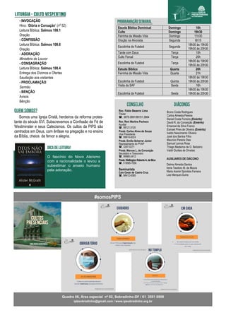 Escola Bíblica Dominical Domingo 10h
Culto Domingo 19h30
Feirinha da Missão Vida Domingo 11h30
Oração na Alvorada Segunda 6h15
Escolinha de Futebol Segunda
18h30 às 19h30
19h30 às 20h30
Tarde com Deus Terça 15h
Culto Fercal Terça 20h
Escolinha de Futebol Terça
18h30 às 19h30
19h30 às 20h30
Estudo Bíblico Quarta 20h
Feirinha da Missão Vida Quarta 21h
Escolinha de Futebol Quinta
18h30 às 19h30
19h30 às 20h30
Visita da SAF Sexta 16h
Escolinha de Futebol Sexta
18h30 às 19h30
19h30 às 20h30
Bruno Costa Rodrigues
Carlos Almeida Pereira
Daniel Costa Ferreira (Emérito)
David R. da Conceição (Emérito)
Emanoel da Silva Franco
Esmael Pires de Oliveira (Emérito)
Ivaldo Nascimento Oliveira
José dos Santos Filho
Maurício Pereira Dias
Samuel Lemos Rosa
Thiago Medeiros de O. Belizário
Valdir Durães de Ornelas
#somosPIPS
Somos uma Igreja Cristã, herdeiros da reforma protes-
tante do século XVI. Subscrevemos a Confissão de Fé de
Westminster e seus Catecismos. Os cultos da PIPS são
centrados em Deus, com ênfase na pregação e no ensino
da Bíblia, cheios de fervor e alegria.
Quadra 06, Área especial nº 02, Sobradinho-DF / 61 3551 0908
ipbsobradinho@gmail.com / www.ipsobradinho.org.br
- INVOCAÇÃO
Hino: ‘Glória e Coroação’ (nº 52)
Leitura Bíblica: Salmos 108.1
Oração
- CONFISSÃO
Leitura Bíblica: Salmos 108.6
Oração
- ADORAÇÃO
Ministério de Louvor
- CONSAGRAÇÃO
Leitura Bíblica: Salmos 108.4
Entrega dos Dízimos e Ofertas
Saudação aos visitantes
- PROCLAMAÇÃO
Sermão
- BENÇÃO
Avisos
Bênção
AUXILIARES DE DIÁCONO:
Delma Almeida Santos
Irene Teodoro M. de Moura
Maria Aramir Spíndola Ferreira
Laiz Marques Dutra
Rev. Fábio Bezerra Lima
Titular
. 3879.0891/98151.3864
Rev. Reni Martins Pacheco
Auxiliar
. 98121.9126
Presb. Carlos Alves de Souza
Vice Presidente
. 99614-8224
Presb. Emílio Scherrer Júnior
Representante do PVAP
. 3297-0271
Presb. Marcos L. da Conceição
Secretário e Tesoureiro
. 99966-2412
Presb.WellingtonRobertoA.daSilva
. 9 9565-1556
Seminarista
Caio Cesar de Castro Cruz
. 98412-9385
O fascínio do Novo Ateísmo
com a racionalidade o levou a
subestimar o anseio humano
pela adoração.
 