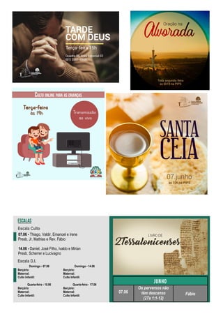 07.06 - Thiago, Valdir, Emanoel e Irene
Presb. Jr. Mathias e Rev. Fábio
14.06 - Daniel, José Filho, Ivaldo e Mirian
Presb. Scherrer e Lucivagno
Domingo - 07.06
Berçário:
Maternal:
Culto Infantil:
Quarta-feira - 10.06
Berçário:
Maternal:
Culto Infantil:
Domingo - 14.06
Berçário:
Maternal:
Culto Infantil:
Quarta-feira - 17.06
Berçário:
Maternal:
Culto Infantil:
Escala Culto
Escala D.I.
07.06
Os perversos não
têm descanso
(2Ts 1:1-12)
Fábio
 