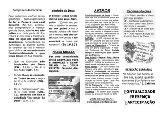PONTUALIDADE
PRESENÇA
PARTICIPAÇÃO
REFLEXÃO SEMANAL
“O Senhor não brilha so-
bre nós, exceto quando
tomamos Sua Palavra co-
mo nossa luz.” J.Calvino
AVISOS
Confraternizando a Igreja – Quere-
mos nos unir e estarmos juntos em
comunhão com os irmãos que estive-
rem na cidade nas datas de 24/12 e
31/12. Sugestões são bem-vindas.
Adolescentes SAJ – A igreja agrade-
ce muito ao Ir.Márcio pelas contribui-
ções, mas devido a viagens e come-
morações familiares, retomaremos os
trabalhos dia 03/01/2015. Até lá!!!!
SAF/SAJ- A SAF irá reunir-se tam-
bém em Jan/2015 em data que ainda
será anunciada na Igreja e no boletim.
Tema de Dezembro - O tema já
está em plena exposição: A Pala-
vra Poderosa de Deus: Invista
tempo e dedicação para apren-
der da Palavra.
Dep. Infantil - Rejane, Rosy, Jamire
e Indiara serão responsáveis pelo
DIN/2015. DVD já foi produzido e em
breve estará nas mãos das irmãs!!
Novo Tempo - Um novo tempo nos
chega e seria sábio, se cada um, ava-
liasse e propusesse no coração
servir na Casa do Senhor com mais
dedicação em 2015. Precisamos pri-
orizar nosso objetivo comum: a orga-
nização da nossa igreja. Deus nos
capacitará se nos dispusermos.
Vã de Transporte - Tem sido uma
grande benção trabalhar com o irmão
Júnior e abençoar os nossos irmãos.
Ausência - O pastor está ausente
porque faz prova em Recife no SPN.
Verdade de Deus
O Senhor Jesus Cristo
instrui aos seus discí-
pulos: “Quando vier, po-
rém, o Espírito da verdade,
ele vos guiará a toda a
verdade; porque não falará
por si mesmo, mas dirá tu-
do o que tiver ouvido, e vos
anunciará as cousas que
hão de vir” (Jo 16.13)
Compreensão Correta
Visite nosso BLOG!!
www.sajipb.wordpress.com
Nossa Missão
Ser uma comunidade
cristã ATIVA que VIVE
e ANUNCIA o EVAN-
GELHO de JESUS
CRISTO, fazendo dis-
cípulos.
Para podermos usufruir desta
grandiosa bem-aventurança
de ler a Palavra com real
proveito (Ap 1.3), precisa-
mos compreender a mensa-
gem de Deus, qual o seu ob-
jetivo em cada parte da Es-
critura e em toda a Escritura.
Mais do que um exercício
acadêmico, necessitamos da
iluminação do Espírito Santo.
Só teremos de fato a mensa-
gem bíblica se entendermos
fundamentalmente o que
Deus disse em Sua Palavra.
 Que as Escrituras são
inspiradas por Deus
(CW., I.2,8) – Ele é o
seu Autor (CW., I.4);
 Tendo Deus as concedi-
do "para serem a regra
de fé e de prática" (CW.,
I.1-2);
 Ela é "indispensável" pa-
ra a vida cristã (CW.,
I.1), devendo ser lida e
estudada "no temor de
Deus" (CW., I.8).
Recomendações
1 - Pedir perdão a Deus
por seus pecados.
2 - Confessar publicamen-
te Cristo como seu Salva-
dor único e pessoal.
3 - Afastar-se de tudo que
desagrada a Deus.
4 - Não resistir à ação do
Espírito Santo de Deus.
 