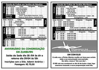 Escala de Cultos em Jardim do Náutico                                                 Escala de Cultos de Jardim Muribeca
          Data Horário           Culto          Dirigente        Pregador                      Data Horário            Culto       Dirigente        Pregador
Domingo




                                                                                     Domingo
          01      18:30    Culto de Primícias         -                -                       01   18:30     Culto dos varões           -              -
          08      18:30    Culto da Mocidade          -                -                       08   18:30       Culto Jovem              -              -
          15      18:30     Culto de Missões          -                -                       15   18:30       Culto da UFE             -              -
          22      18:30       Aviv. Da UFE            -                -                       22   18:30     Culto de Missões           -              -
          29      18:30      Culto Solene             -                -                       29   18:30      Culto Solene              -              -
          Domingo                09:00 - Escola Bíblica Dominical - E.B.D.                     Domingo            Escola Bíblica Dominical - E.B.D – 9h
          Segunda               Ensaio p/ Rocha Eterna / Cantores do Rei                       Domingo                     Evangelismo – 14h
Data Horário                 Culto          Dirigente        Pregador                Data Horário                Culto           Dirigente       Pregador




                                                                             Terça




                                                                                                                                                            Terça
  03            19:30     Estudo Bíblico        -                -                    03         19:30   Culto   de   Pregação       -              -
  10            19:30   Culto da comissão       -                -                    10         19:30   Culto   de   Pregação       -              -
  17            19:30       Instrução           -                -                    17         19:30   Culto   de   Pregação       -              -
  24            19:30         Oração             -               -                    24         19:30   Culto   de   Pregação       -              -
          Data Horário            Culto            Dirigente       Pregador                    Quarta                   Culto Jovem e Infantil – 19:30
Quarta




           04   19:30         Culto da UFE              -              -                       Quinta                  Circulo de Oração das 13 Às 16 h
           11   19:30         Culto da UFE              -              -
           18   19:30         Culto da UFE              -              -                       Data Horário          Culto           Dirigente      Pregador
           25   19:30         Culto da UFE              -              -                        06  19:30        Culto da UFE            -              -




                                                                                     Sexta
          Quinta              Culto de Instrução na SEDE          19h30min                      13  19:30        Culto da UFE            -              -
          Sexta                    Círculo de Oração             Das 9 às 16 h                  20  19:30        Culto da UFE            -              -
                                                                                                27  19:30        Culto da UFE            -              -
          Data Horário            Culto              Dirigente       Pregador
Sábado




           07      19:30             -                   -              -
           14      19:30             -                   -              -
           21      19:30             -                   -              -
           28      19:30             -                   -              -


     ANIVERSÁRIO DA CONGREGAÇÃO
             EM ZUMBI/RN
                                                                                                                 UM COM ELES
          Saída da Sede dia 28 /04 às 6h e
                                                                                     A cada ano, a Portas Abertas escolhe um tema que norteia
              retorno dia 29/04 às 15h                                                        toda a sua comunicação nesse período.
                                                                                                 Em 2012, o tema é "Um com eles".
     Inscrições com o Diác. Ademir Américo –
                                                                                     O DIP este ano acontecerá no dia 03 de Junho e logo, logo
                Passagem: R$ 70,00                                                     estaremos trazendo a nossa programação neste dia.
 