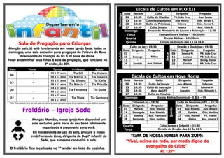 .-
Sala de Pregação para Crianças
Atenção pais, já está funcionando em nossa Igreja Sede, todos os
domingos, uma sala exclusiva para pregação da Palavra de Deus
direcionada às crianças de 03 à 10 anos de idade.
Favor encaminhar seus filhos à sala de pregação, que funciona no
2º andar, às 20h.
Data Tema Turma Professor Apoio
06
- 03 à 07 anos Tia Gil Tia Viviane
08 à 11 anos Tia Márcia S. Tia Jéssica
13 -
03 à 07 anos Tia Silvana Tia Karla
08 à 11 anos Tia Márcia F. Tia Priscila
20
-
03 à 07 anos
Tia Fernanda Tio Guila
08 à 11 anos
27 -
03 à 07 anos
Tia Thaís Tia Germany
08 à 11 anos
Obs: Não poderá ficar na sala pais ou outras pessoas que não sejam da pregação ou apoio da lista acima.
Fraldário – Igreja Sede
Atenção Mamães, nossa igreja tem disponível um
sala exclusiva para troca de seu bebê totalmente
organizada e preparada para você.
Em necessidade de uso da sala, procure a nossa
irmã Fernanda Lima, dirigente do Deptº Infantil da
Sede, que a mesma conduzirá a sala.
O fraldário fica localizado no 1º andar ao lado da cozinha.
Escala de Cultos em PIO XII
Domingo
Data Horário Culto Dirigente Pregador
06 18:30 Culto de Missões PB. João Cruz Aux. Isaias
13 18:30 Culto Evangelístico Ana Mercia Diác. Sergio C.
20 18:30 Culto de Primícias Débora Diác. Daniel F.
27 18:30 Culto Jovem Jessica Aux. Fabio B.
Domingo Ensaio do Ministério de Louvor e Adoração – 11:30
Terça Evangelismo e Visitas – 19h30min
Quarta Escola Bíblica – 19h30min
Quinta Circulo de Oração das 13 Às 16 h
Quinta
Culto no lar – 19:30
Sexta
Oração e Doutrina – 19:30
Data Dirigente Pregador Data Dirigente Pregador
03 - - 04 Jessica M. PB. João Cruz
10 Solange Rilton 11 Luciana PB. João Cruz
17 - - 18 Maria P. Evang. Valter
24 Zenilda Aux. Jailson 25 Zenilda PB. João Cruz
Escala de Cultos em Nova Roma
Domingo
Data Horário Culto Dirigente Pregador
06 18:30 Culto de Louvor Aux. Ademir Jeferson
13 18:30 Culto de Adoração Marli Ednalva M.
20 18:30 Aviv. da UFE Leandro Diác. Ednaldo L.
27 18:30 Culto de Missões - -
Domingo Escola Bíblica Dominical - E.B.D – 9h
Segunda
Culto no Lar – 19:30
Quinta
Culto de Doutrina/UFE – 19:30
Data Dirigente Pregador Data Dirigente Pregador
07 Maria S. Diác. Manoel 03 Aux. Rinaldo Aux. Amaro
14 Solangela Aux. Rinaldo 10 Giselda Diác. Avelino
21 Giselda Aux. Francisco 17 Diác. Manoel PR. Evanio
28 Fernando Diác. Avelino 24 Gleice Aux. Amaro J.
Quarta
Terça
Culto Jovem e Infantil – 19:30
Circulo de Oração das 13 Às 16 h
TEMA DE NOSSA IGREJA PARA 2014:
“Vivei, acima de tudo, por modo digno do
evangelho de Cristo”
Fl. 1.27ª
 