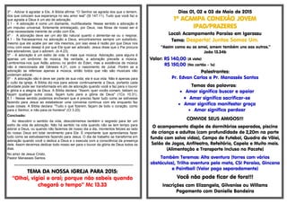 3º - Adorar é agradar a Ele, A Bíblia afirma: "O Senhor se agrada dos que o temem,
dos que colocam sua esperança no seu amor leal" (Sl 147.11). Tudo que você faz e
que agrada a Deus é um ato de adoração.
3.1 - A adoração é como um diamante, multifacetada. Nesse sentido a adoração é
um impulso universal, fortemente entrelaçado, por Deus, nas fibras de nosso ser é
uma necessidade inerente de união com Ele,
4º - A adoração deve ser um ato tão natural quanto o alimentar-se ou o respirar,
4.1 - Se fracassarmos na adoração a Deus, encontraremos sempre um substituto,
mesmo que ele acabe por ser nós mesmos, por isso essa é razão por que Deus nos
criou com esse desejo é por que Ele quer ser adorado. Jesus disse que o Pai procura
tais adoradores, que o adorem. Jo 4.23).
5º - A adoração é um estilo de vida, é mais que música. Adoração, para alguns é
apenas um sinônimo de música. Na verdade, a adoração precede a música.
Lembremos-nos que Adão adorou no jardim do Éden, mas a existência de música
não é mencionada até Gênesis 4.21, com o nascimento de Jubal. Porém se a
adoração se referisse apenas à música, então todos que não são musicais não
poderiam adorar,
6º - A adoração não é deve ser parte de sua vida; ela é sua vida. Não é apenas para
o culto da igreja. A Bíblia diz-nos para adorar continuamente a Deus, portanto cada
atividade pode ser transformada em ato de adoração quando você a faz para o louvor
e glória e a alegria de Deus. A Bíblia declara: "Assim, quer vocês comam, bebam ou
façam qualquer outra coisa, façam tudo para a glória de Deus" (1Co 10.31),
6.1 - Nesse sentido podemos encheram que é preciso fazer tudo como se estivesse
fazendo para Jesus ao estabelecer uma conversa contínua com ele enquanto faz
suas coisas. A Bíblia declara: "Tudo o que fizerem, façam de todo o coração, como
para o Senhor, e não para os homens" (Cl 3.23).
Conclusão:
Ao descobrir o sentido da vida, descobriremos também o segredo para ter um
estilo de vida de adoração. Não há sentido na vida quando não se tem tempo para
adorar a Deus, ou quando não fazemos de nosso dia a dia, momentos felizes ao lado
do nosso Deus em total rendimento para Ele. É importante que aprendamos fazer
tudo como se estivéssemos fazendo para Jesus. O dia de trabalho se transforma em
adoração quando você o dedica a Deus e o executa com a consciência da presença
dele. Assim devemos dedicar todo nosso ser para o louvor da glória de Deus todos os
dias.
No amor de Jesus Cristo,
Pastor Manasses Santos.
******************************************************************************************
TEMA DA NOSSA IGREJA PARA 2015:
“Olhai, vigiai e orai; porque não sabeis quando
chegará o tempo” Mc 13.33
Dias 01, 02 e 03 de Maio de 2015
1º ACAMPA CONEXÃO JOVEM
IPAD/PRAZERES
Local: Acampamento Paraíso em Igarassu
Tema: Desperta! Juntos Somos Um.
“Assim como eu os amei, amem também uns aos outros.”
João 13.34b
Valor: R$ 140,00 (A vista)
R$ 150,00 (No cartão – 1x)
Palestrantes:
Pr. Edvan Carlos e Pr. Manassés Santos
Temas das palavras:
 Amar significa buscar e apoiar
 Amar significa sacrificar-se
 Amar significa manifestar graça
 Amar significa perdoar
CONVIDE SEUS AMIGOS!!!
O acampamento dispõe de dormitórios separados, piscina
de criança e adultos (com profundidade de 2,20m na parte
funda com salva vidas), Campo de Futebol, Quadra de Vôlei,
Salão de Jogos, Anfiteatro, Refeitório, Capela e Muito mais.
(Alimentação e Transporte Incluso no Pacote)
Também Teremos: Alta aventura (torres com vários
obstáculos), Trilha aventura pela mata, CSI Paraíso, Gincana
e Paintball (Valor pago separadamente)
Você não pode ficar de fora!!!
Inscrições com Elizangela, Gilvanise ou Willams
Pagamento com Danielle Bandeira
 