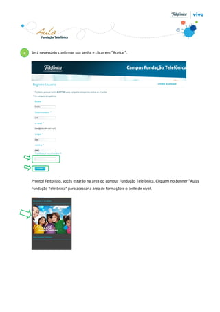 Será necessário confirmar sua senha e clicar em “Aceitar”.
Pronto! Feito isso, vocês estarão na área do campus Fundação Telefônica. Cliquem no banner “Aulas
Fundação Telefônica” para acessar a área de formação e o teste de nível.
4
 