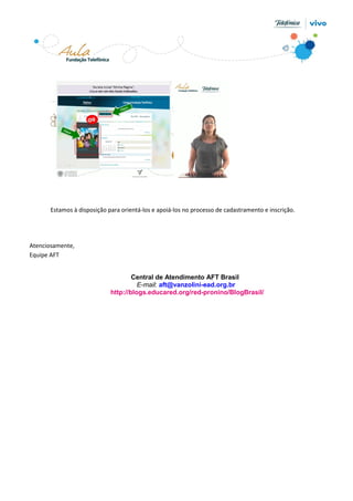 Estamos à disposição para orientá-los e apoiá-los no processo de cadastramento e inscrição.

Atenciosamente,
Equipe AFT
Central de Atendimento AFT Brasil
E-mail: aft@vanzolini-ead.org.br
http://blogs.educared.org/red-pronino/BlogBrasil/

 