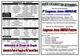 PROGRAMAÇÃO EM              DOIS RIOS
                             Domingo
Data   Horário           Culto            Dirigente         Pregador
 01     18:30       Aviv. Da UFE           Edilene      Pb. Herculano
 08     18:30     Culto das Primícias   Diác. Luiz F. Pb. Herculano
                                                                                           Dias 04 e 05 de Setembro
 15     18:30      Culto de Missões     Diác. Carlos     Diác. Luiz G.
 22     18:30     Culto Ministerial       Leandro       Diác. Albérico
 29     18:30       Culto Solene        Diác. Carlos     Diác. Luiz G.
  Domingo               9h            Escola Bíblica Dominical – E.B.D.
Segunda-feira               Círculo de Oração das 9 ás 16h                Tema: Colhendo       os frutos da santidade.
 Terça-Feira           Culto de Pregação na Vila das Aeromoças
                                                                          Local: Clube Municipal de Ipojuca – Ipojuca – PE
                             Quarta-feira                                 Inscrição R$: 7,00 (Com direito a café da manhã e almoço)
Data   Horário           Culto            Dirigente          Pregador     Camisa R$: 14,00 (Procurar a diretoria da UMIPAD para pedidos)
 04     19:30        Discipulado              -                  -
 11     19:30    Ensaio para Comissão         -                  -        Vá se organizado, logo mais traremos mais informações.
 18     19:30        Discipulado              -                  -
 25     19:30    Ensaio para Comissão         -                  -
                                                                                 Dias 24, 25 e 26 de Setembro – Igreja SEDE
                             Quinta-feira
Data  Horário            Culto             Dirigente       Pregador
 05    19:30         Culto da UFE           Celine        Diác. Carlos
 12    19:30         Culto da UFE        Dulce Maria     Diác. Luiz F.
 19    19:30         Culto da UFE         Dulce Lapa         Leandro       Tema: Jovens   que fazem a diferença no Século XXI
 26    19:30         Culto da UFE           Wladia            Nadja
                                                                          Palestras sobre:
 Sexta-feira                     Oração para Mocidade
                                                                              O Jovem e a Universidade
                               Sábado                                         O jovem e a Família
Data   Horário            Culto             Dirigente        Pregador         O Jovem e a Internet
 21     18:30          Grande Ceia            Igreja           SEDE
                                                                              O Jovem e o Relativismo Cultural
                 Dia 23 de Agosto em Dois Rios                                O Jovem e a Vida Sentimental
                                                                          Vamos esta Formando um Grande Coral com Todas as Mocidades
                                                                                         Unidas – Sede e Congregações
                 Dia 28 de Agosto em Dois Rios
                                                                          Será uma Verdadeira Benção, Vá se preparando e reservando esta
                                                                                 data. Grandes coisas o Senhor irá fazer nestes dias.

                   Você não pode Perder!!!                                       Os valores das camisas serão divulgados logo, logo!!!
 