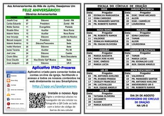 Aos Aniversariantes do Mês de Junho, Desejamos Um
FELIZ ANIVERSÁRIO!!!
Obreiros Aniversariantes
NOME DATA
Josafá Cruz 05 Diácono Zumbi - RN
Carlos Eduardo 07 Presbítero Zumbi - RN
Walter Santos 11 Evangelista Piedade
Rinaldo Silva 12 Auxiliar Nova Roma
Ademir Vieira 15 Auxiliar Nova Roma
Imar Arcanjo 15 Diácono Jardim do Náutico
Manoel Joaquim 15 Presbítero Sede
Ademir Américo 19 Diácono/Tesoureiro Sede
Ivaldo Vitoriano 20 Diácono Sede
Isaias Tavares 22 Auxiliar Pio XII
Joel Lima 24 Diácono Caetés
Cícero Silva 27 Diácono Nova Descoberta
Enos Claudio 28 Vice Diretor Dptº Musica Sede
José Joaquim 29 Diácono UR-5
Aplicativo IPAD-Prazeres
Aplicativo criado para conectar todas as
contas on-line da igreja, facilitando o
acesso a todos os nossos conteúdos na
web diretamente no seu Smartphone.
. http://app.vc/ipadprazeres
Instale o nosso App
Digite o endereço abaixo no
navegador do seu celular ou
fotografe o QR Code ao lado
com o leitor de código de
barras do seu celular
ESCALA DO CÍRCULO DE ORAÇÃO
SEDE JARDIM MURIBECA
Data Pregador Data Pregador
05 EDINALVA MARGARIDA 06 DIÁC. IMAR ARCANJO
12 EDNA CARDOSO 13 ALDIR
19 PR. MANASSÉS SANTOS 20 DIÁC. CARMÉLIO
26 PB. ROBERTO RAMOS 27 LOURDINHA
NOVA ROMA MACAIBA
Data Pregador Data Pregador
04 PB. ROBERTO RAMOS 07 EDNA CARDOSO
11 VALDENIE 14 TAMAR
18 EDNALVA MARGARIDA 21 ALDIR
25 PB. ISAIAS OLIVEIRA 28 LOURDINHA
JORDÃO JARDIM DO NAUTICO
Data Pregador Data Pregador
06 MARIA AUGUSTA 07 TAMAR
13 MARIA JOSE ALVES 14 MARIA LUCIA
20 DIÁC. ONÉSIO 21 PB. EDINALDO LUIZ
27 MARIA LUCIA 28 AUX. ISAIAS ANGELO
UR-05 NOVA DESCOBERTA
Data Pregador Data Pregador
03 PB. ANTONIO AVELINO 03 VALDENICE
10 PR. EVANIO PESSOA 10 PR. MANASSÉS SANTOS
17 CRISLEY FRANCIELE 17 PB. ANTONIO AVELINO
24 PB. LUCIVALLDO 24 ANIVERSÁRIO UR-5
31 AUX. ISAIAS ANGELO 31 PB. ROBERTO RAMOS
PIO XII
Data Pregador
DIA 24 DE AGOSTO
ANIVERSÁRIO DO CIRCULO
DE ORAÇÃO
NA UR-5
06 TATIANA OLIVEIRA
13 ADIJANETE
20 ELIUDE
27 MARIA AUGUSTA
 