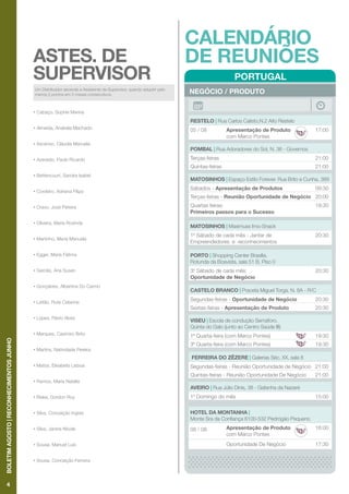 PORTUGAL
NEGÓCIO / PRODUTO
RESTELO | Rua Carlos Calisto,N.2 Alto Restelo
05 / 08 Apresentação de Produto
com Marco Pontes
17:00
POMBAL | Rua Adoradores do Sol, N. 36 - Governos
Terças-feiras 21:00
Quintas-feiras 21:00
MATOSINHOS | Espaço Estilo Forever. Rua Brito e Cunha, 389
Sábados - Apresentação de Produtos 09:30
Terças-feiras - Reunião Oportunidade de Negócio 20:00
Quartas feiras:
Primeiros passos para o Sucesso
19:30
MATOSINHOS | Maximuss Imo-Snack
1º Sábado de cada mês - Jantar de
Empreendedores e reconhecimentos
20:30
PORTO | Shopping Center Brasília.
Rotunda da Boavista, sala 51 B, Piso 0
3º Sábado de cada mês:
Oportunidade de Negócio
20:30
CASTELO BRANCO | Praceta Miguel Torga, N. 8A - R/C
Segundas-feiras - Oportunidade de Negócio 20:30
Sextas-feiras - Apresentação de Produto 20:30
VISEU | Escola de condução Semáforo.
Quinta do Galo (junto ao Centro Saúde III)
1ª Quarta-feira (com Marco Pontes) 19:30
3ª Quarta-feira (com Marco Pontes) 19:30
FERREIRA DO ZÊZERE | Galerias Séc. XX, sala 8
Segundas-feiras - Reunião Oportunidade de Negócio 21:00
Quintas-feiras - Reunião Oportunidade De Negócio 21:00
AVEIRO | Rua Júlio Dinis, 38 - Gafanha da Nazaré
1º Domingo do mês 15:00
HOTEL DA MONTANHA |
Monte Sra da Confiança 6100-532 Pedrógão Pequeno
08 / 08 Apresentação de Produto
com Marco Pontes
16:00
Oportunidade De Negócio 17:30
CALENDÁRIO
DE REUNIÕES
4
BOLETIMAGOSTO|RECONHECIMENTOSJUNHO
Um Distribuidor ascende a Assistente de Supervisor, quando adquirir pelo
menos 2 pontos em 2 meses consecutivos.
ASTES. DE
SUPERVISOR
•	Cabaço, Sophie Marina
•	Almeida, Anabela Machado
•	Ascenso, Cláudia Manuela
•	Azevedo, Paulo Ricardo
•	Bettencourt, Sandra Isabel
•	Cordeiro, Adriana Filipa
•	Cravo, José Pereira
•	Oliveira, Maria Rosinda
•	Martinho, Maria Manuela
•	Egger, Maria Fátima
•	Garcês, Ana Susan
•	Gonçalves, Albertina Do Carmo
•	Leitão, Rute Catarina
•	Lopes, Flávio Alves
•	Marques, Casimiro Brito
•	Martins, Natividade Pereira
•	Matos, Elisabete Lisboa
•	Ramos, Maria Natália
•	Riske, Gordon Roy
•	Silva, Conceição Ingres
•	Silva, Janine Nicole
•	Sousa, Manuel Luís
•	Sousa, Conceição Ferreira
 