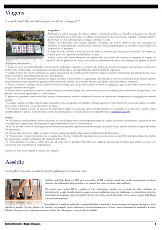 Viagens!
É tempo de viajar! Mas, você sabe o que pode, ou não, vir na bagagem???!
 

!

Não podem: 
✓Alimentos e outros produtos de origem animal e vegetal não podem ser trazidos na bagagem na volta de
viagens internacionais, a menos que seja obtida com antecedência uma autorização especial. O principal objetivo
da proibição é evitar a disseminação de pragas e doenças no país; 
✓ Leite e seus derivados, como queijos, iogurtes e manteigas, não podem entrar no país sem autorização do
Ministério da Agricultura, pois podem colocar em risco a saúde da população e de rebanhos, com doenças como
a tuberculose e a brucelose; 
✓ Como derivado do leite, o doce de leite está entre os produtos que não podem ser trazidos de viagens ao
exterior, para evitar a proliferação de doenças no país; 
✓ Ovos, assim como outros alimentos não processados, não podem ser trazidos na bagagem de viagens ao
exterior. Como os produtos não estão armazenados corretamente na mala, sem refrigeração, podem se tornar
impróprios para consumo; 
✓ Carnes in natura ou industrializadas, como presunto, embutidos, enlatados e pescados, não podem ser trazidas de viagens internacionais; os alimentos
podem estar contaminados com organismos causadores de doenças, e causar problemas à saúde animal e da população; 
✓ Vegetais e frutas não podem ser trazidos de outros países, já que há possibilidade de conterem pragas ou estarem contaminados por alguma doença, o que
pode causar danos à agricultura do país ou à saúde humana; 
✓ Mel, cera e própolis fazem parte da lista de artigos proibidos pelo Ministério da Agricultura para entrada no país sem autorização. Esses produtos podem
estar contaminados por organismos que provocam uma doença chamada de podridão das crias, que poderia afetar as colmeias brasileiras; 
✓ Mudas, sementes, hortaliças frescas, madeira e terra são artigos que não podem trazidos ao Brasil na bagagem, já que podem estar contaminados com
pragas e disseminá-las no país; 
✓ Mesmo quando destinados à pesquisa, insetos, moluscos, bactérias e fungos não podem entrar no país sem certiﬁcação do Ministério da Agricultura, pois
podem causar danos a plantações e à saúde humana; 
✓ Agrotóxicos, produtos veterinários (soro, vacinas, medicamentos), sêmen e embriões de animais não podem ser transportados na bagagem para entrada
no país; 
✓ Comidas e lanches servidos a bordo pelas companhias aéreas não podem ser trazidos pelos passageiros. Os itens devem ser consumidos apenas no avião,
pois podem se deteriorar e causar problemas de saúde; 
✓ É proibida a entrada e a saída de animais de companhia do Brasil sem que haja autorização do Ministério da Agricultura e se não forem seguidas regras
estabelecidas pelos países a serem visitados. A lista de normas pode ser consultada no site do órgão brasileiro (agricultura.gov.br). 
 
Podem: 
✓✓ Chocolates e outros produtos processados estão na lista de artigos que os turistas podem trazer de viagens ao exterior sem restrições. Apesar de ter leite
na composição, a proporção é muito pequena, representando baixo risco de contaminação; 
✓✓ O café torrado e moído e outros produtos industrializados podem ingressar livremente no país, de acordo com as normas estabelecidas pelo Ministério
da Agricultura; 
✓✓ Azeites, óleos, frutos em calda e vegetais em conserva têm entrada liberada no país pelo Ministério da Agricultura; 
✓✓ Vinhos podem circular livremente, mas o viajante deve observar o limite de12 garrafas de uma mesma marca ou até 18 de fabricantes diferentes. Outras
bebidas alcoólicas podem ser trazidas até um limite de 12 litros; 
✓✓ Arroz, farinhas, erva-mate e outros tipos de chá estão entre os produtos liberados pela vigilância agropecuária brasileira para entrada no país, pois
apresentam risco muito baixo de contaminação. 
 
Sabendo de tudo isso é só fazer as malas, e Boa Viagem!

Assédio!
Empregadores, isso inclui as mulheres também, podem parar no banco dos réus.!
 

!

Incluído no Código Penal em 2001, por meio da Lei 10.224, o assédio sexual tem levado empregadores ao banco
dos réus. As reclamações são crescentes e, na maioria dos casos, as vítimas são mulheres.  
 
De acordo com o artigo 216-A, a prática é a de "constranger alguém com o intuito de obter vantagem ou
favorecimento sexual, prevalecendo-se o agente da sua condição de superior hierárquico ou ascendência inerentes
ao exercício de emprego, cargo ou função." A pena: um a dois anos de detenção. Nesses casos, a maior diﬁculdade
é a produção de provas.  

 
Normalmente, o assédio é praticado a portas fechadas e o assediador, quase sempre um superior hierárquico, tenta
não deixar rastros. Por isso, a Justiça do Trabalho tem aceitado provas indiretas — indícios da ocorrência do fato, como a demissão do assediador. E-mails,
bilhetes, ﬁlmagens e gravações de conversas também são válidos para comprovação do assédio.

Boletim Informativo | Biagini Advogados

"2	

 