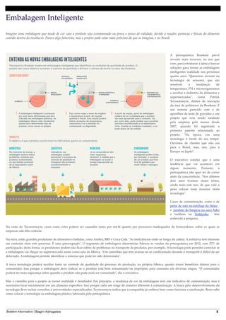 Embalagem Inteligente
Imagine uma embalagem que mude de cor caso o produto seja contaminado ou perca o prazo de validade, devido a reações químicas e físicas do alimento
contido dentro do invólucro. Parece algo futurista, mas o projeto pode estar mais próximo do que se imagina, e no Brasil.

A petroquímica Braskem prevê
investir mais recursos, no ano que
vem, para estruturar a ideia e buscar
soluções para tornar as embalagens
inteligentes realidade nos próximos
quatro anos. "Queremos investir na
tecnologia de sensores, que são
sensíveis
a
mudanças
de
temperatura, PH e microorganismos
e auxiliar a indústria de alimentos e
supermercados",
conta
Patrick
Teyssonneyre, diretor de inovação
da área de polímeros da Braskem. É
um sistema parecido com o de
aparelhos de teste de gravidez e um
projeto que vem sendo sondado
pela empresa pelo menos desde
2007, quando foi registrada a
primeira patente relacionada ao
projeto. "Na época, era uma
tecnologia à frente do seu tempo.
Ouvimos de clientes que não era
para o Brasil, mas, sim, para a
Europa ou Japão".
O executivo conclui que é uma
tendência que vai acontecer em
algum momento. Portanto, a
petroquímica não quer ter de correr
atrás da concorrência. "Nos últimos
dois anos tivemos sinais fortes,
ainda mais este ano, de que vale a
pena colocar mais recursos nesta
tecnologia".
Casos de contaminação, como o de
pelos de rato no ketchup da Heinz ,
e  produto de limpeza no suco Ades 
e também no Toddynho   têm
acelerado a pesquisa.
Na visão de Teyssonneyre, casos como estes podem ser causados tanto por má-fé quanto por processos inadequados de fornecedores, sobre os quais as
empresas não têm controle. 
Na mira, estão grandes produtores de alimentos e bebidas, como Ambev, BRF e Coca-Cola. "As ineﬁciências estão ao longo da cadeia. A indústria tem interesse
em controlar mais este processo. É uma preocupação". O segmento de embalagens alimentícias liderou as vendas da petroquímica em 2012, com 27% de
participação, desta forma, os produtores podem não ﬁcar reféns de problemas no transporte de produtos, por exemplo. A tecnologia pode permitir controlar se
a embalagem vai chegar no supermercado assim como saiu da fábrica. "Um caminhão que tem avarias no ar condicionado durante o transporte é difícil de ser
detectado. A embalagem permite identiﬁcar a remessa que pode ter sido deteriorada".
A nova tecnologia poderá auxiliar tanto no controle de qualidade do processo de produção, na própria fábrica, quanto trazer benefícios diretos para o
consumidor. Isso porque a embalagem deve indicar se o produto está bem armazenado ou impróprio para consumo em diversas etapas. "O consumidor
poderá ter mais segurança sobre quando o produto não pode mais ser consumido", diz o executivo.
Mas o caminho para o projeto se tornar realidade é desaﬁador. Em princípio, a mudança de cor da embalagem será um indicativo de contaminação, mas é
necessário focar inicialmente em um alimento especíﬁco. Isso porque cada um reage de maneira diferente à contaminação. A busca pelo desenvolvimento da
tecnologia deve incluir consultas à universidades especializadas. Teyssonneyre indica que a companhia já conhece bem como funciona a sinalização. Resta sabe
como colocar a tecnologia na embalagem plástica fabricada pela petroquímica.

Boletim Informativo | Biagini Advogados

2

 