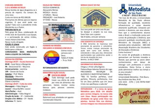 CHÁCARA EBENEZER
S.O.S. BOMBA DE ÁGUA
Nossa bomba de água desgastou-se e
precisa de reparos. Ou compra de
uma nova.
Custo em torno de R$2.000,00.
Precisamos de ofertas para os reparos
urgentes. O que você pode nos
ajudar? Falar com o presidente irmão
Wanderley ou o Pastor.
PINTURA NOTA 10
Pela graça de Deus, colaboração do
irmão José de Guarantã e sua equipe,
e a participação de vários irmãos,
nossa chácara está linda.
Nosso muito obrigado.
FOGÃO À LENHA
Está sendo construído um fogão à
lenha para a chácara.
CONVIDAMOS MAIS IRMÃOS/ÃS
PARA A EQUIPE DA CHÁCARA.
ESCALA DA CENTRAL
Domingo 29-07 – Escola Dominical
8h30 - Casal Décio e Margarida
9h - Devocional ED – Maurício
Aniversariantes - Leontina
10h - Classes da Escola
Adultos – Prof. Mário
Mocidade – Maurício
Crianças/Adolescentes
Elaine e Leontina.
Domingo 29-07 – Culto da noite
Mensagem – Fábio Magrini
Louvor – Eduardo/Min. Louvor
Abrir/fechar – Assir
Administração – Fábio Magrini
Oração da tarde – 3ª – Valdineide
Oração e Est. Bíblico – 5ª – Neide
Informou: Pr. Samir.
ESCALA EM TIBIRIÇÁ
ESCOLA DOMINICAL
Alessandra Morijo
MÚSICA – Jéssica
LITURGIA – Neusa
PREGAÇÃO – José Roberto
5ª FEIRA – Neusa
HOMENS NA MISSÃO
INICIANDO A SEMANA COM DEUS
Vamos iniciar a
semana com
Deus.
TODA 2ª FEIRA
– 7h às 7h30
RETORNAREMOS EM AGOSTO.
MINISTÉRIO AÇÃO SOCIAL
CESTA DO AMOR
Todo domingo você pode
trazer sua oferta de amor
por meio de alimentos não
perecíveis. Vamos montar cestas
básicas para pessoas carentes.
Colabore.
CORAL GOSPEL
Retornará suas atividades em agosto.
Coordenador Eduardo.
MINHA CASA É DE PAZ
Sua casa pode ser uma casa de paz.
Se desejar o projeto na sua casa,
favor falar com o pastor.
São 8 lições, uma por semana.
ONG SEMENTES DE ESPEANÇA
A ONG Sementes de Esperança está
precisando de parceiros e voluntários.
Temos muitas crianças precisando de
ajuda bem como suas famílias. É
estendendo a mão para elas, oferecendo
oportunidades que poderemos ajudar a
tirá-las de situações de risco.
Betinho. 14-98127-8987.
INFORMATIVO REGIONAL
Chegou o IR de Julho/Agosto.
Palavra:Bispo Adonias Pereira do Lago
PRECISAMOS REFORÇAR OS
ALICERCES E INVESTIR NA FAMÍLIA.
“Não há famílias perfeitas, casal
perfeito, filhos/as perfeitos/as, mas
há um Deus perfeito que em Jesus
Cristo nos aperfeiçoa a cada dia”
INTEGRIDADE – É o tema da Igreja
Metodista para 2018. Um desafio
para sermos íntegros, na nossa vida
com Deus. Nossa participação nas
atividades da igreja onde Deus nos
plantou. Sermos fieis nos dízimos,
sermos íntegros nos relacionamentos
UMESP – POLO BAURU
“Há mais de 40 anos, a Universidade
Metodista de São Paulo oferece
formação de qualidade, excelente
infraestrutura e corpo docente
altamente qualificado, composto por
mestres e doutores, aos seus alunos.
Para que o conhecimento alcance
todo o Brasil, a Instituição conta com
cursos de graduação a distância, que
possuem qualidade reconhecida pelo
Ministério da Educação (MEC) e
atestada pelos estudantes - ABE-EAD
(Associação Brasileira dos Estudantes
de Educação a Distância).
Como funciona ?
Os cursos de graduação a distância
apresentam um formato inovador e
flexível, que permite ao aluno obter
conhecimentos sem deixar de
interagir com professores e outros
estudantes. Desta forma, o aluno
pode administrar melhor seu tempo e
os seus estudos”.
Rafael Martins
Universidade Metodista - Polo Bauru
Rua Antônio dos Reis, 8-43
(14) 3223 - 6791 / (14) 99792-9387
WhatsApp
 