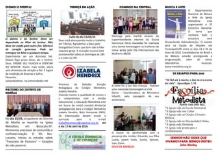 DIZIMOS E OFERTAS
O dízimo é do Senhor. Deve ser
depositado no Altar do Senhor. Não
deve ser usado para outro fim. Oferta é
de coração generoso. Pode ser
entregue no Altar a qualquer tempo.
Experimente ser um dizimista fiel.
Depois faça prova disso, diz o Senhor
Deus. ENSINE SEU FILHO/A A OFERTAR
AO SENHOR. Assim, mais tarde, ele/a
será dizimistas de coração e fiel. E fugirá
da maldição de Ananias e Safira.
Desenho:
salvandoalmas- na.comunidades.net
PASTORES DO DISTRITO DE
MARÍLIA
No dia 15/03, os pastores do Distrito
de Marília se reunirão na Igreja
Metodista em Botucatu-SP.
Momentos preciosos de comunhão e
confraternização. O SD, Rev.
Luciano, iniciou os estudos sobre
“Pastoreio de Pastores” – Estações
da vida pastoral.
TIBIRIÇÁ EM AÇÃO
Culto do dia 13/03/16
Deus está abençoando muito o trabalho
em Tibiriçá. Agrademos a Deus pelo
Evangelista Ernani, que tem sido o líder
naquela igreja. A iniciação musical está
acontecendo todos os domingos às 18h
e o culto às 19h.
Processo de Seleção: Direção
Pedagógica do Colégio Metodista
Izabela Hendrix.
Visando manter a qualidade de ensino e
o compromisso com a missão
educacional, a Educação Metodista está
em busca de um(a) novo(a) diretor(a)
pedagógico(a) para o Colégio Metodista
Izabela Hendrix, Belo Horizonte (MG).
Os interessados devem enviar o
currículo para o e-mail
trabalheconosco@cogeime.org.br; até
o dia 17 de abril de 2016.
DOMINGO NA CENTRAL
Domingo pela manhã através do
superintendente interino da Escola
Dominical Décio Gavaldão foi realizada
uma bonita homenagem as mulheres de
nossa igreja pelo Dia Internacional das
Mulheres 08/03.
A noite foi a vez das crianças - fizeram
uma merecida homenagem à irmã
Elaine - Coordenadora do Ministério
Infantil, pela passagem de seu
aniversário.
O louvor foi abrilhantado com a
presença dos irmãos: Eduardo, sua filha
Luana, jovem Dudu, Suréia, Samuel,
Ivan, Elson.
DEUS OS ABENÇOE.
MUSICA E ARTE
O Departamento
Nacional de Música
e Arte da Igreja
Metodista está
organizando o 2º
Encontro Nacional.
O tema que
norteará todo o
encontro será
Discipulando Adoradores/as. O evento
será na Escola de Missões em
Teresópolis/RJ entre os dias 13 e 15 de
maio de 2016. Convidados/as do Brasil e
do México estarão prestigiando a
programação, além de vários
laboratórios musicais.
www.metodista.org.br.
OS DESAFIOS PARA 2016
"Sê fiel até à morte, e dar-te-ei a coroa
da vida". Apocalipse 2.10
*A Igreja toda na Escola Dominical
*A Igreja toda nos Cultos
*A Igreja toda na Oração e Estudos
Bíblicos
*A Igreja toda no Discipulado/Células
*A igreja toda Dizimista
*A igreja toda pronta para o
Arrebatamento
SENHOR NÃO DEIXE QUE
VIVAMOS PARA SERMOS INÚTEIS
John Wesley
 