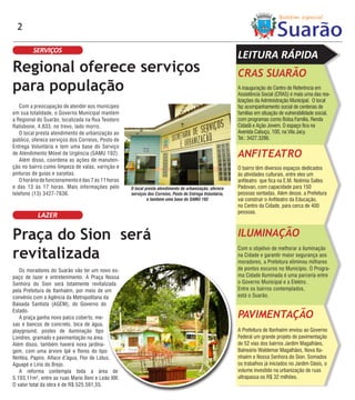 2

         SERVIÇOS
                                                                                                          LEITURA RÁPIDA
Regional oferece serviços                                                                                 CRAS SUARÃO
para população                                                                                            A inauguração do Centro de Referência em
                                                                                                          Assistência Social (CRAS) é mais uma das rea-
                                                                                                          lizações da Administração Municipal. O local
   Com a preocupação de atender aos munícipes                                                             faz acompanhamento social de centenas de
em sua totalidade, o Governo Municipal mantém                                                             famílias em situação de vulnerabilidade social,
a Regional do Suarão, localizada na Rua Teodoro                                                           com programas como Bolsa Família, Renda
Ratisbone, 4.833, no trevo, lado morro.                                                                   Cidadã e Ação Jovem. O espaço fica na
   O local presta atendimento de urbanização ao                                                           Avenida Cabuçú, 100, na Vila Jacy.
público, oferece serviços dos Correios, Posto de                                                          Tel.: 3427.3286.
Entrega Voluntária e tem uma base do Serviço
de Atendimento Móvel de Urgência (SAMU 192).
   Além disso, coordena as ações de manuten-
                                                                                                          ANFITEATRO
ção no bairro como limpeza de valas, varrição e                                                           O bairro têm diversos espaços dedicados
pinturas de guias e sarjetas.                                                                             às atividades culturais, entre eles um
   O horário de funcionamento é das 7 às 11 horas                                                         anfiteatro que fica na E.M. Noêmia Salles
e das 13 às 17 horas. Mais informações pelo         O local presta atendimento de urbanização, oferece    Padovan, com capacidade para 150
telefone (13) 3427-7636.                            serviços dos Correios, Posto de Entrega Voluntária,   pessoas sentadas. Além desse, a Prefeitura
                                                             e também uma base do SAMU 192                vai construir o Anfiteatro da Educação,
                                                                                                          no Centro da Cidade, para cerca de 400
                                                                                                          pessoas.
           LAZER

Praça do Sion será                                                                                        ILUMINAÇÃO

revitalizada
                                                                                                          Com o objetivo de melhorar a iluminação
                                                                                                          na Cidade e garantir maior segurança aos
                                                                                                          moradores, a Prefeitura eliminou milhares
   Os moradores do Suarão vão ter um novo es-                                                             de pontos escuros no Município. O Progra-
paço de lazer e entretenimento. A Praça Nossa                                                             ma Cidade Iluminada é uma parceria entre
Senhora do Sion será totalmente revitalizada                                                              o Governo Municipal e a Elektro.
pela Prefeitura de Itanhaém, por meio de um                                                               Entre os bairros contemplados,
convênio com a Agência da Metropolitana da                                                                está o Suarão.
Baixada Santista (AGEM), do Governo do
Estado.
   A praça ganha novo palco coberto, me-                                                                  PAVIMENTAÇÃO
sas e bancos de concreto, bica de água,
playground, postes de iluminação tipo                                                                     A Prefeitura de Itanhaém enviou ao Governo
Londres, gramado e pavimentação na área.                                                                  Federal um grande projeto de pavimentação
Além disso, também haverá nova jardina-                                                                   de 52 vias dos bairros Jardim Magalhães,
gem, com uma árvore Ipê e flores do tipo                                                                  Balneário Waldemar Magalhães, Nova Ita-
Ninféia, Papiro, Alface d’água, Flor de Lótus,                                                            nhaém e Nossa Senhora do Sion. Somados
Aguapé e Lírio do Brejo.                                                                                  os trabalhos já iniciados no Jardim Oásis, o
   A reforma contempla toda a área de                                                                     volume investido na urbanização de ruas
5.193,11m², entre as ruas Mario Beni e Leão XIII.                                                         ultrapassa os R$ 32 milhões.
O valor total da obra é de R$ 525.591,55.
 
