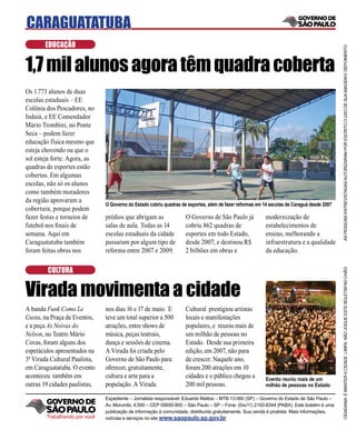 CARAGUATATUBA
       EDUCAÇÃO




                                                                                                                                            AS PESSOAS ENTREVISTADAS AUTORIZARAM POR ESCRITO O USO DE SUA IMAGEM E DEPOIMENTO
1,7 mil alunos agora têm quadra coberta
Os 1.773 alunos de duas
escolas estaduais – EE
Colônia dos Pescadores, no
Indaiá, e EE Comendador
Mário Trombini, no Ponte
Seca – podem fazer
educação física mesmo que
esteja chovendo ou que o
sol esteja forte. Agora, as
quadras de esportes estão
cobertas. Em algumas
escolas, não só os alunos
como também moradores
da região aprovaram a
                               O Governo do Estado cobriu quadras de esportes, além de fazer reformas em 14 escolas de Caraguá desde 2007
cobertura, porque podem
fazer festas e torneios de     prédios que abrigam as               O Governo de São Paulo já             modernização de
futebol nos ﬁnais de           salas de aula. Todas as 14           cobriu 862 quadras de                 estabelecimentos de
semana. Aqui em                escolas estaduais da cidade          esportes em todo Estado,              ensino, melhorando a
Caraguatatuba também           passaram por algum tipo de           desde 2007, e destinou R$             infraestrutura e a qualidade
foram feitas obras nos         reforma entre 2007 e 2009.           2 bilhões em obras e                  da educação.

         CULTURA




                                                                                                                                            CIDADANIA É MANTER A CIDADE LIMPA. NÃO JOGUE ESTE BOLETIM NO CHÃO
Virada movimenta a cidade
A banda Funk Como Le           nos dias 16 e 17 de maio. E          Cultural prestigiou artistas
Gusta, na Praça de Eventos,    teve um total superior a 500         locais e manifestações
e a peça As Noivas do          atrações, entre shows de             populares, e reuniu mais de
Nelson, no Teatro Mário        música, peças teatrais,              um milhão de pessoas no
Covas, foram alguns dos        dança e sessões de cinema.           Estado. Desde sua primeira
espetáculos apresentados na    A Virada foi criada pelo             edição, em 2007, não para
3ª Virada Cultural Paulista,   Governo de São Paulo para            de crescer. Naquele ano,
em Caraguatatuba. O evento     oferecer, gratuitamente,             foram 200 atrações em 10
aconteceu também em            cultura e arte para a                cidades e o público chegou a          Evento reuniu mais de um
outras 19 cidades paulistas,   população. A Virada                  200 mil pessoas.                      milhão de pessoas no Estado

                               Expediente – Jornalista responsável: Eduardo Mattos – MTB 13.060 (SP) – Governo do Estado de São Paulo –
                               Av. Morumbi, 4.500 – CEP 05650-905 – São Paulo – SP – Fone: (0xx11) 2193-8344 (PABX). Este boletim é uma
                               publicação de informação à comunidade, distribuída gratuitamente. Sua venda é proibida. Mais informações,
        Trabalhando por você   notícias e serviços no site www.saopaulo.sp.gov.br
 