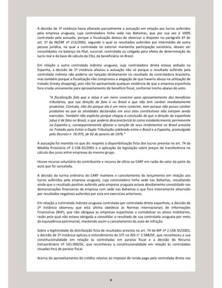 9
A decisão de 1ª instância havia afastado parcialmente a autuação em relação aos lucros auferidos
pela empresa uruguaia, cuja controladora tinha sede nas Bahamas, que por sua vez é 100%
controlada pela autuada, porque a fiscalização deixou de observar o disposto no parágrafo 6º do
art. 1º da IN/SRF nº 213/2002, segundo o qual os resultados auferidos por intermédio de outra
pessoa jurídica, na qual a controlada no exterior mantenha participação societária, devam ser
consolidados no balanço da filial, sucursal, controlada ou coligada para efeito de determinação do
lucro real e da base de cálculo da CSLL da beneficiária no Brasil.
Em relação a outra controlada indireta uruguaia, cuja controladora direta estava sediada na
Espanha, a decisão de 1ª instância afastou a autuação não só porque o resultado auferido pela
controlada indireta não poderia ser lançado diretamente no resultado da controladora brasileira,
mas também porque a fiscalização não comprovou a alegação de que haveria abuso na utilização de
tratado (treaty shopping), pois não foi apresentada qualquer evidência de que a empresa espanhola
fora criada unicamente para aproveitamento do benefício fiscal, conforme trecho abaixo do voto:
“A fiscalização fala que a Jalua é um mero conector para aproveitamento dos benefícios
tributários, que sua direção de fato é no Brasil e que não tem caráter imediatamente
produtivo. Contudo, não diz porque ela é um mero conector, nem porque não possui caráter
produtivo ou que as atividades declaradas em seus atos constitutivos não estejam sendo
exercidas. Também não explicita porque chegou à conclusão de que a direção da espanhola
Jalua é de fato no Brasil, o que poderia descaracterizá-la como estabelecimento permanente
na Espanha e, consequentemente afastar a isenção de seus rendimentos no Brasil prevista
no Tratado para Evitar a Dupla Tributação celebrado entre o Brasil e a Espanha, promulgado
pelo Decreto n 76.975, de 02 de janeiro de 1976.”
A autuação foi mantida no que diz respeito à disponibilização ficta dos lucros prevista no art. 74 da
Medida Provisória nº 2.158-35/2001 e a aplicação da legislação sobre preços de transferência no
cálculo dos juros entre empresas do mesmo grupo.
Houve recurso voluntário do contribuinte e recurso de ofício ao CARF em razão do valor da parte do
auto que foi cancelada.
A decisão da turma ordinária do CARF manteve o cancelamento do lançamento em relação aos
lucros auferidos pela empresa uruguaia, cuja controladora tinha sede nas Bahamas, ressaltando
ainda que o resultado positivo auferido pela empresa uruguaia estava devidamente consolidado nas
demonstrações financeiras da empresa com sede nas Bahamas e que fora inteiramente absorvido
por resultados negativos auferidos por esta em exercícios anteriores.
Em relação a controlada indireta uruguaia controlada por controlada direta espanhola, a decisão de
2ª instância observou que esta última obedecia às Normas Internacionais de Informações
Financeiras (NIIF), que não obrigava as empresas espanholas a contabilizar os ativos mobiliários,
razão pela qual não estava obrigada a consolidar o resultado de sua controlada uruguaia por meio
da equivalência patrimonial, mantendo assim o cancelamento do auto de infração.
Sobre a legitimidade da distribuição ficta de resultados prevista no art. 74 da MP nº 2.158-35/2001,
a decisão de 2ª instância aplicou o entendimento do STF na ADI n° 2.588/DF, que reconheceu a sua
constitucionalidade em relação às controladas em paraíso fiscal e a decisão do Recurso
Extraordinário nº 541.090/SC, que reconheceu a constitucionalidade em relação às controladas
situadas fora de paraíso fiscal.
Acerca do aproveitamento do crédito relativo ao imposto de renda pago pela controlada direta nas
 