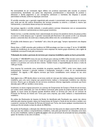 5
Na eventualidade de ser constatado algum defeito nos produtos exportados pela autuada, as próprias
concessionárias, domiciliadas nos países dos adquirentes, providenciavam a manutenção do produto e
efetuavam o devido pagamento e, por conseguinte, solicitavam o reembolso das despesas à autuada
(domiciliada no Brasil), conforme disposição contratual.
O acórdão entendeu que a operação engendrada pela autuada é caracterizada como pagamento de serviços,
pois, ainda que ela não usufrua diretamente dos serviços prestados no exterior, a autuada é, mesmo que
indiretamente, a contratante desses serviços de manutenção.
Isso porque, segundo o acórdão analisado, a autuada poderia contratar diretamente com as concessionárias
localizadas no exterior e pertencentes ao mesmo grupo econômico.
Nestes termos, o acórdão entendeu haver subcontratação de serviços de assistência técnica de pessoa jurídica
no exterior e ainda destacou que “a ‘garantia’ mencionada pela Recorrente é tão somente um fim a ser alcançado
perante o consumidor final, não sendo essa a relação jurídica efetiva entre ela e as beneficiárias no exterior”.
O acórdão ainda destacou que o “reembolso” sob a ótica de quem paga, “sempre representará uma despesa
efetiva”.
Diante disso, o CARF entendeu pela incidência da CIDE-tecnologia com base no artigo 2º da Lei 10.168/2000,
quando da transferência de recursos financeiros entre empresas do mesmo grupo econômico, sob a égide da
modalidade contratual firmada pela contratante.
Tributação da venda e permuta de terrenos por empresa imobiliária sujeita ao lucro presumido
O acórdão nº 1402-002.874 tratou de auto de infração para cobrança de IRPJ e CSLL lavrado contra empresa
imobiliária sujeita ao lucro presumido em razão de suposta omissão de receitas não operacionais na venda de
terreno e na permuta com torna de bens imóveis. Também houve a responsabilização de sócios e multa de
150% por fraude.
Uma empresa foi constituída como sociedade de propósito específico (“SPE”), tendo como objeto social
exclusivamente “promover a execução mediante a incorporação, construção e venda, de um empreendimento
imobiliário”. Em seguida, a SPE adquiriu terrenos que foram contabilizados como estoque no seu ativo
circulante.
Após alguns anos, a SPE decidiu alienar os terrenos, tendo em vista que não realizou qualquer empreendimento
imobiliário, para uma outra empresa que posteriormente realizou a incorporação imobiliária nos referidos
terrenos. Ocorre que as alienações de tais terrenos envolveram diversas negociações contratuais que foram
alteradas após a SPE ser vendida a novos sócios.
Incialmente, os sócios originais pactuaram um contrato de Compromisso de Compra e Venda de tais terrenos,
que acabou sendo substituído, por meio de Aditivo Contratual, pelas quotas da própria empresa autuada. Em
seguida, os novos sócios da empresa autuada decidiram alienar os terrenos por meio de um contrato de
Promessa de Permuta de Imóvel com Torna para outra empresa, que então realizaria o empreendimento
imobiliário.
Da análise das Declarações de Imposto de Renda, foi identificado pela Fiscalização que, apesar dos valores
auferidos pela empresa autuada à época do Compromisso de Compra e Venda de tais terrenos e também com
o posterior contrato de Promessa de Permuta de Imóvel com Torna, não houve qualquer reconhecimento de
receita pra fins de inclusão na base de cálculo do IRPJ/CSLL.
Na opinião da Fiscalização, a alienação dos referidos terrenos não fazia parte do objeto social da SPE, tendo em
vista que esta não realizou o empreendimento imobiliário, razão pela qual deveriam ser tributados como bens
do seu ativo imobilizado, sujeitos ao ganho de capital e não aos percentuais de presunção do lucro presumido,
apesar de mantidos no seu ativo circulante.
 