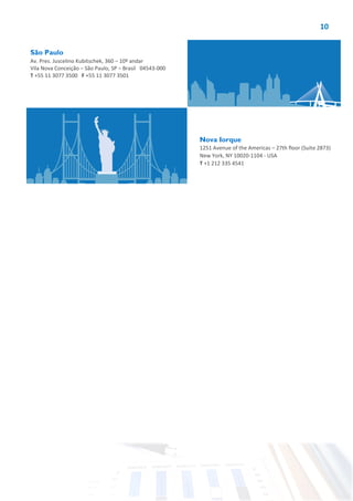 10
São Paulo
Av. Pres. Juscelino Kubitschek, 360 – 10º andar
Vila Nova Conceição – São Paulo, SP – Brasil 04543-000
T +55 11 3077 3500 F +55 11 3077 3501
Nova Iorque
1251 Avenue of the Americas – 27th floor (Suite 2873)
New York, NY 10020-1104 - USA
T +1 212 335 4541
 