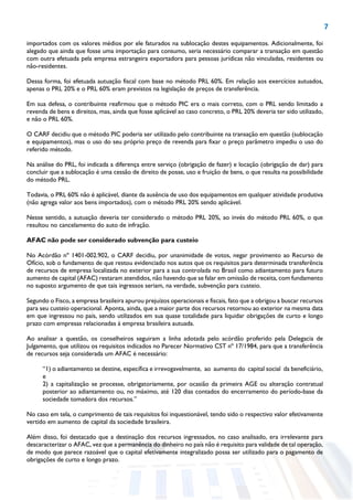 7
importados com os valores médios por ele faturados na sublocação destes equipamentos. Adicionalmente, foi
alegado que ainda que fosse uma importação para consumo, seria necessário comparar a transação em questão
com outra efetuada pela empresa estrangeira exportadora para pessoas jurídicas não vinculadas, residentes ou
não-residentes.
Dessa forma, foi efetuada autuação fiscal com base no método PRL 60%. Em relação aos exercícios autuados,
apenas o PRL 20% e o PRL 60% eram previstos na legislação de preços de transferência.
Em sua defesa, o contribuinte reafirmou que o método PIC era o mais correto, com o PRL sendo limitado a
revenda de bens e direitos, mas, ainda que fosse aplicável ao caso concreto, o PRL 20% deveria ter sido utilizado,
e não o PRL 60%.
O CARF decidiu que o método PIC poderia ser utilizado pelo contribuinte na transação em questão (sublocação
e equipamentos), mas o uso do seu próprio preço de revenda para fixar o preço parâmetro impediu o uso do
referido método.
Na análise do PRL, foi indicada a diferença entre serviço (obrigação de fazer) e locação (obrigação de dar) para
concluir que a sublocação é uma cessão de direito de posse, uso e fruição de bens, o que resulta na possibilidade
do método PRL.
Todavia, o PRL 60% não é aplicável, diante da ausência de uso dos equipamentos em qualquer atividade produtiva
(não agrega valor aos bens importados), com o método PRL 20% sendo aplicável.
Nesse sentido, a autuação deveria ter considerado o método PRL 20%, ao invés do método PRL 60%, o que
resultou no cancelamento do auto de infração.
AFAC não pode ser considerado subvenção para custeio
No Acórdão nº 1401-002.902, o CARF decidiu, por unanimidade de votos, negar provimento ao Recurso de
Ofício, sob o fundamento de que restou evidenciado nos autos que os requisitos para determinada transferência
de recursos de empresa localizada no exterior para a sua controlada no Brasil como adiantamento para futuro
aumento de capital (AFAC) restaram atendidos, não havendo que se falar em omissão de receita, com fundamento
no suposto argumento de que tais ingressos seriam, na verdade, subvenção para custeio.
Segundo o Fisco, a empresa brasileira apurou prejuízos operacionais e fiscais, fato que a obrigou a buscar recursos
para seu custeio operacional. Aponta, ainda, que a maior parte dos recursos retornou ao exterior na mesma data
em que ingressou no país, sendo utilizados em sua quase totalidade para liquidar obrigações de curto e longo
prazo com empresas relacionadas à empresa brasileira autuada.
Ao analisar a questão, os conselheiros seguiram a linha adotada pelo acórdão proferido pela Delegacia de
Julgamento, que utilizou os requisitos indicados no Parecer Normativo CST nº 17/1984, para que a transferência
de recursos seja considerada um AFAC é necessário:
“1) o adiantamento se destine, específica e irrevogavelmente, ao aumento do capital social da beneficiário,
e
2) a capitalização se processe, obrigatoriamente, por ocasião da primeira AGE ou alteração contratual
posterior ao adiantamento ou, no máximo, até 120 dias contados do encerramento do período-base da
sociedade tomadora dos recursos.”
No caso em tela, o cumprimento de tais requisitos foi inquestionável, tendo sido o respectivo valor efetivamente
vertido em aumento de capital da sociedade brasileira.
Além disso, foi destacado que a destinação dos recursos ingressados, no caso analisado, era irrelevante para
descaracterizar o AFAC, vez que a permanência do dinheiro no país não é requisito para validade de tal operação,
de modo que parece razoável que o capital efetivamente integralizado possa ser utilizado para o pagamento de
obrigações de curto e longo prazo.
 