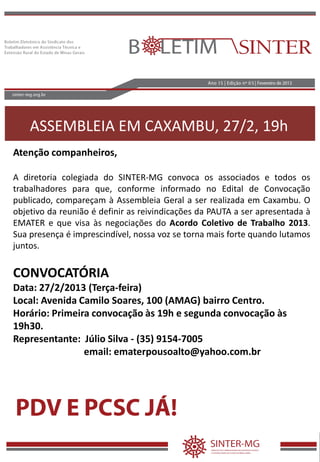 ASSEMBLEIA EM CAXAMBU, 27/2, 19h
Atenção companheiros,
A diretoria colegiada do SINTER-MG convoca os associados e todos os
trabalhadores para que, conforme informado no Edital de Convocação
publicado, compareçam à Assembleia Geral a ser realizada em Caxambu. O
objetivo da reunião é definir as reivindicações da PAUTA a ser apresentada à
EMATER e que visa às negociações do Acordo Coletivo de Trabalho 2013.
Sua presença é imprescindível, nossa voz se torna mais forte quando lutamos
juntos.
CONVOCATÓRIA
Data: 27/2/2013 (Terça-feira)
Local: Avenida Camilo Soares, 100 (AMAG) bairro Centro.
Horário: Primeira convocação às 19h e segunda convocação às
19h30.
Representante: Júlio Silva - (35) 9154-7005
email: ematerpousoalto@yahoo.com.br