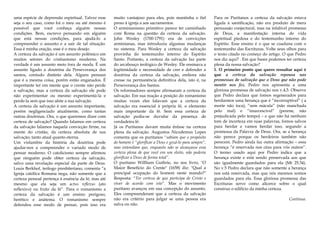 uma espécie de depressão espiritual. Talvez esse
seja o seu caso, como foi o meu ou até mesmo é
possível que você conheça alguém nessas
condições. Bem, escrevo pensando em alguém
que está nessas condições, para ajudá-lo a
compreender o assunto e a sair de tal situação.
Essa é minha oração, esse é o meu desejo.
A certeza da salvação é um assunto polêmico em
muitos setores do cristianismo moderno. Na
verdade é um assunto meio fora de moda. É um
assunto ligado a doutrina da Perseverança dos
santos, contudo distinto dela. Alguns pensam
que é a mesma coisa, porém estão enganados. É
importante ter em mente que o crente não perde
a salvação, mas a certeza da salvação ele pode
não experimentar ou mesmo experimentá-la e
perde-la sem que isso afete a sua salvação.
A certeza da salvação é um assunto importante,
porém negligenciado atualmente, como tantas
outras doutrinas. Ora, o que queremos dizer com
certeza de salvação? Quando falamos em certeza
da salvação falamos naquela convicção firme, na
mente do cristão, da certeza absoluta de sua
salvação, tanto atual quanto eterna.
Um vislumbre da história da doutrina pode
ajudar-nos a compreender o variado modo de
pensar moderno. O catolicismo sempre afirmou
que ninguém pode obter certeza da salvação,
salvo uma revelação especial da parte de Deus.
Louis Berkhof, teólogo presbiteriano, comenta “a
Igreja católica Romana nega, não somente que a
certeza pessoal pertença à essência da fé, mas até
mesmo que ela seja um actus reflexus (ato
reflexivo) ou fruto da fé”. Para o romanismo a
certeza da salvação é um ensino perigoso,
herético e anátema. O romanismo sempre
defendeu esse modo de pensar, pois isso era
muito vantajoso para eles, pois mantinha o fiel
preso à igreja a aos sacramentos.
O arminianismo primitivo parece ter caminhado
com Roma na questão da certeza da salvação.
John Wesley (1700-1791) era de convicções
arminianas, mas introduziu algumas mudanças
no sistema. Para Wesley a certeza da salvação
provinha do testemunho interno do Espírito
Santo. Portanto, a certeza da salvação faz parte
do arcabouço teológico de Wesley. Ele ensinava a
legitimidade e necessidade de crer e defender a
doutrina da certeza da salvação, embora não
cresse na permanência definitiva dela, isto é, na
Perseverança dos Santos.
Os reformadores sempre afirmaram a certeza da
salvação. Em sua reação a posição do romanismo
muitas vezes eles falavam que a certeza da
salvação era essencial à própria fé, o elemento
mais importante da fé. Sem essa certeza de
salvação podia-se duvidar da presença de
verdadeira fé.
Já os Puritanos davam muita ênfase na certeza
plena da salvação. Augustus Nicodemus Lopes
comenta que os puritanos “sabiam que o propósito
do homem é "glorificar a Deus e gozá-lo para sempre",
mas entendiam que, enquanto não se alcançasse essa
certeza plena de que você era um eleito, não poderia
glorificar a Deus de forma total”.
O puritano Willliam Guthrie, no seu livro, "O
Maior Benefício do Crente" (1658) diz: "Qual a
principal ocupação do homem neste mundo?"
Resposta: "Ter certeza de que participa de Cristo e
viver de acordo com isto". Mas o movimento
puritano avançou em sua concepção do assunto.
Eles compreenderam que a certeza da salvação
não era critério para julgar se uma pessoa era
salva ou não.
Para os Puritanos a certeza da salvação estava
ligada à santificação, não era produto de mera
persuasão conjectural, mas na infalível promessa
de Deus, a manifestação interna de vida
espiritual piedosa e do testemunho interno do
Espírito. Esse ensino é o que se coaduna com o
testemunho das Escrituras. Volte seus olhos para
o texto citado no começo do artigo. O que Pedro
nos diz aqui? . Em que bases podemos ter certeza
plena da nossa salvação?
1. O primeiro ponto que quero ressaltar aqui é
que a certeza da salvação repousa nas
promessas de salvação que o Deus que não pode
mentir nos fez. Pedro nos apresenta a uma
gloriosa promessa de salvação nos v.4,5. Observe
que Pedro declara que fomos regenerados para
herdarmos uma herança que é “incorruptível” ( a
morte não toca), “sem mácula” (não manchada
pelo mal) e “imarcescível” (perene, não
prejudicada pelo tempo) – e que não há nenhum
tom de incerteza em suas palavras, fomos salvos
para herdar e vamos herdar isso, segundo a
promessa da Palavra de Deus. Ora, se a herança
não perece porque os herdeiros também não
perecem. Pedro ainda faz outra afirmação – essa
herança “é reservada nos céus para vós outros”.
O termo usado aqui por Pedro indica que a
herança existe e está sendo preservada aos que
são igualmente guardados para ela (Mt 25.34).
No v.5 Pedro declara que não somente a herança
nos está reservada, mas que nós mesmos somos
guardados para ela. Essa gloriosa promessa das
Escrituras serve como alicerce sobre o qual
construo o edifício da minha certeza.
Continua.
 