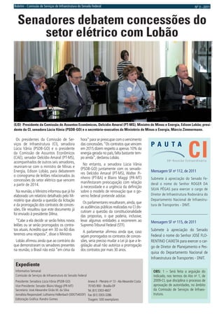 Boletim - Comissão de Serviços de Infraestrutura do Senado Federal                                                                           No 3 - 2011



  Senadores debatem concessões do
      setor elétrico com Lobão




                                                                                                                                                           Foto: Jordana Araújo
(E/D) Presidente da Comissão de Assuntos Econômicos, Delcídio Amaral (PT-MS); Ministro de Minas e Energia, Edison Lobão; presi-
dente da CI, senadora Lúcia Vânia (PSDB-GO) e o secretário-executivo do Ministério de Minas e Energia, Márcio Zimmermann.

  Os presidentes da Comissão de Ser-                 hora” para se preocupar com o vencimento
                                                                                                               PA U TA
                                                                                                                                        CI
viços de Infraestrutura (CI), senadora               das concessões. “Os contratos que vencem
Lúcia Vânia (PSDB-GO) e o presidente                 em 2015 dizem respeito a apenas 10% da
da Comissão de Assuntos Econômicos                   energia gerada no país, falta bastante tem-
(CAE), senador Delcídio Amaral (PT-MS),              po ainda”, declarou Lobão.
                                                                                                                         38a Reunião Extraordinária
acompanhados de outros seis senadores,
                                                       No entanto, a senadora Lúcia Vânia
reuniram-se com o ministro de Minas e
                                                     (PSDB-GO) juntamente com os senado-
Energia, Edison Lobão, para debaterem                                                                          Mensagem SF no 112, de 2011
                                                     res Delcídio Amaral (PT-MS), Walter Pi-
o cronograma de leilões relacionados às
                                                     nheiro (PT-BA) e Blairo Maggi (PR-MT)                     Submete à apreciação do Senado Fe-
concessões do setor elétrico que vencem
                                                     manifestaram preocupação com relação                      deral o nome do Senhor ROGER DA
a partir de 2014.
                                                     à necessidade e a urgência da deﬁnição
                                                                                                               SILVA PÊGAS para exercer o cargo de
  Na reunião, o Ministro informou que já foi         sobre o modelo de renovação que o go-
elaborado um relatório detalhado pelo Mi-            verno federal pretende adotar.                            Diretor de Infraestrutura Rodoviária do
nistério que aborda a questão da licitação                                                                     Departamento Nacional de Infraestru-
                                                       Os parlamentares ressaltaram, ainda, que
e da prorrogação dos contratos de conces-                                                                      tura de Transportes - DNIT.
                                                     as audiências públicas realizadas na CI dis-
sões. Ele ressaltou que este documento já
                                                     cutiram a questão da constitucionalidade
foi enviado à presidente Dilma.
                                                     das propostas, o que poderia, inclusive,
  “Cabe a ela decidir se serão feitos novos          levar algumas entidades a recorrerem ao                   Mensagem SF no 115, de 2011
leilões ou se serão prorrogados os contra-           Supremo Tribunal Federal (STF).
tos atuais. Acredito que em 30 ou 60 dias                                                                      Submete à apreciação do Senado
                                                      A parlamentar aﬁrmou ainda que, caso
teremos uma resposta”, disse o Ministro.                                                                       Federal o nome do Senhor JOSÉ FLO-
                                                     sejam prorrogados os contratos de conces-
 Lobão aﬁrmou ainda que ao contrário do              sões, seria preciso mudar a Lei já que a le-              RENTINO CAIXETA para exercer o car-
que demonstraram os senadores presentes              gislação atual não autoriza a prorrogação                 go de Diretor de Planejamento e Pes-
na reunião, o Brasil não está “em cima da            dos contratos por mais 30 anos.
                                                                                                               quisa do Departamento Nacional de
                                                                                                               Infraestrutura de Transportes - DNIT.
 Expediente
 Informativo Semanal                                                                                            OBS: 1 – Será feita a arguição do
 Comissão de Serviços de Infraestrutura do Senado Federal                                                       indicado, nos termos do Ato no 1, de
 Presidente: Senadora Lúcia Vânia (PSDB-GO)                  Anexo II - Plenário no 13 - Ala Alexandre Costa    2009-CI, que disciplina o processo de
 Vice-Presidente: Senador Blairo Maggi (PR-MT)               70165-900 - Brasília-DF                            aprovação de autoridades, no âmbito
 Secretário: José Alexandre Girão M. da Silva                Tel. (61) 3303-4607                                da Comissão de Serviços de Infraes-
 Jornalista Responsável: Luthianna Hollenbach (0007540/DF)   Fax: (61) 3303-3286                                trutura.
 Editoração Gráﬁca: Randro Gomes                             Tiragem: 500 exemplares
 
