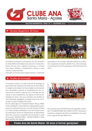 BOLETIM INFORMATIVO - SÉRIE I N.º 1 - DEZEMBRO 2010               Clube fundado a 8 de Fevereiro de 1981




      Torneio Desportivo 30 Anos




No âmbito do programa comemorativo do 30º aniversário             organizada em seis Jornadas onde alternadamente se dispu-
do Clube ANA de Santa Maria está a decorrer o Torneio Des-        tam competições de futsal e voleibol. O seu início teve lugar
portivo 30 anos, com o objectivo de promover o convívio           a 5 de Outubro de 2010 e prolonga-se até 8 de Fevereiro de
entre sócios, familiares e simpatizantes e reforçar a nossa       2011.
vivência e cultura de clube.
Participam no Torneio quatro equipas estando a competição


       Acções de formação
A formação contínua é um pilar essencial da estratégia de
desenvolvimento desportivo do Clube Ana de Santa Maria.
As exigências do desporto de hoje impõem aos treinadores
uma necessidade constante de actualização dos seus co-
nhecimentos e práticas. Cada vez mais o treinador tem que
cultivar as suas competências, não apenas ao nível da me-
todologia do treino e dos seus conteúdos mas também ao
nível capacidade pedagógica, psicologia, técnicas de comu-                                    Curso de treinador de Nível II - Voleibol
nicação, nutrição, fisiologia entre outras.
No início desta época os Treinadores Roberto Moura, Hélder
Freitas (Voleibol) e Liliana Marreiros (Basquetebol) partici-
param com aproveitamento em curso de treinador de Nível           Para o próximo dia 29 de Dezembro está agendada a forma-
II e a Tânia Carvalho (voleibol) em curso de Treinador nível I.   ção “A ALIMENTAÇÃO NO JOVEM ATLETA” destinada a
A Coordenadora Técnica do Departamento de Basquetebol,            treinadores e dirigentes de todas as modalidades. Esta acção
Sónia Reis, promoveu no passado mês de Outubro a acção            está a cargo do formador Aléxio Puim.
de formação “BASQUETEBOL - NOVAS REGRAS E SUAS
IMPLICAÇÕES NO TREINO”.
  6          Clube Ana de Santa Maria: 30 anos a formar gerações!
 