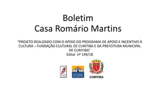 “PROJETO REALIZADO COM O APOIO DO PROGRAMA DE APOIO E INCENTIVO À
CULTURA – FUNDAÇÃO CULTURAL DE CURITIBA E DA PREFEITURA MUNICIPAL
DE CURITIBA”
Edital nº 149/18
Boletim
Casa Romário Martins
 