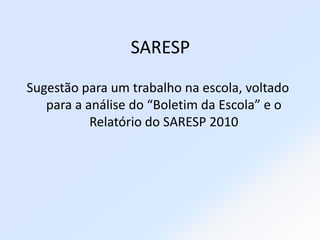 SARESP Sugestão para um trabalho na escola, voltado para a análise do “Boletim da Escola” e o Relatório do SARESP 2010 