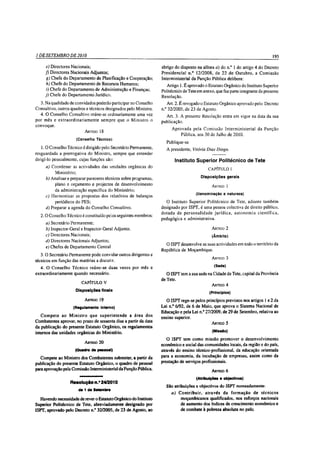 1 DE SETEMBRO DE 2010                                                                                                            195

     e) Directores Nacionais;                                      abrigo do disposto na alínea a) do n.° 1 do artigo 4 do Decreto
     f) Directores Nacionais Adjuntos;                             Presidencial       12/2008, de 22 de O utubro, a Comissão
     g) Chefe do Departamento de Planificação e Cooperação;        Interministerial da Função Pública delibera:
     h) Chefe do Departamento de Recursos Humanos;                   Artigo 1. E aprovado o Estatuto Orgânico do Instituto Superior
      i) Chefe do Departamento de Administração e Finanças;        politécnico de Tete em anexo, que faz parte integrante da presente
     j) Chefe do Departamento Jurídico.                            Resolução.
  3. Na qualidade de convidados poderão participar no Conselho        Art. 2. E revogado o Estatuto Orgânico aprovado pelo Decreto
Consultivo, outros quadros e técnicos designados pelo Ministro.    n.° 32/2005, de 23 de Agosto.
  4. O Conselho Consultivo reúne-se ordinariamente uma vez           Art. 3. A presente Resolução entra em vigor na data da sua
por mês e extraordinariam ente sem pre que o M inistro o           publicação.
convoque.
                                                                         Aprovada pela Comissão Interm inisterial da Função
                            A rtigo 18
                                                                             Pública, aos 30 de Julho de 2010.
                       (Conselho Técnico)
                                                                      Publique-se
   1 . O Conselho Técnico é dirigido pelo Secretário Permanente,      A presidente, Vitória Dias Diogo.
resguardada a prerrogativa do Ministro, sempre que entender
dirigí-lo pessoalmente, cujas funções são:                                Instituto Superior Politécnico de Tete
     a) Coordenar as actividades das unidades orgânicas do
                                                                                             CAPÍTULO I
          Ministério;
     b) Analisar e preparar pareceres técnicos sobre programas,                          Disposições gerais
          plano e orçamento e projectos de desenvolvimento                                     A rtigo 1
          da administração específica do Ministério;
                                                                                      (Denominação e natureza)
     c) Harmonizar as propostas dos relatórios de balanços
          periódicos do PES;                                         O Instituto Superior Politécnico de Tete, adiante também
     d) Preparar a agenda do Conselho Consultivo.                  designado por ISPT, é uma pessoa colectiva de direito público,
                                                                   dotada de perso n alid ad e ju ríd ic a , autonom ia científica,
  2 .0 Conselho Técnico é constituído pelos seguintes membros:
                                                                   pedagógica e administrativa.
     a) Secretário Permanente;
     b) Inspector-Geral e Inspector-Geral Adjunto;                                             A rtigo   2
     c) Directores Nacionais;                                                                  (Âmbito)
     d) Directores Nacionais Adjuntos;
                                                                     O ISPT desenvolve as suas actividades em todo o território da
     e) Chefes de Departamento Central,
                                                                   República de Moçambique.
   3 .0 Secretário Permanente pode convidar outros dirigentes e
                                                                                               A rtigo   3
técnicos em função das matérias a discutir.
                                                                                                (Sede)
   4.    O Conselho Técnico reúne-se duas vezes por mês e
extraordinariamente quando necessário.                                O ISPT tem a sua sede na Cidade de Tete, capital da Província
                                                                   de Tete.
                          CAPÍTULO V
                                                                                              A rtigo 4
                       Disposições finais                                                     (Princípios)
                            A rtigo   19                              O ISPT rege-se pelos princípios previstos nos artigos 1 e 2 da
                     (Regulamento interno)                         Lei n.° 6/92, de 6 de Maio, que aprova o Sistema Nacional de
                                                                   Educação e pela Lei n.° 27/2009, de 29 de Setembro, relativa ao
   C o m pete ao M in istro qu e su p erin ten d e a área dos      ensino superior.
Combatentes aprovar, no prazo de sessenta dias a partir da data                                A rtigo 5
da publicação do presente Estatuto Orgânico, os regulamentos
internos das unidades orgânicas do Ministério.                                                 (Missão)
                                                                      O ISPT tem como missão prom over o desenvolvimento
                            A rtig o 2 0
                                                                   económico e social das comunidades locais, da região e do país,
                       (Quadro de pessoal)                         através do ensino técnico-profissional, da educação orientada
   Compete ao Ministro dos Combatentes submeter, a partir da       para a economia, da incubação de empresas, assim como da
publicação do presente Estatuto Orgânico, o quadro de pessoal      prestação de serviços profissionais.
para aprovação pela Comissão Interministerial da Função Pública.                               A r t ig o 6

                                                                                      (Atribuições e objectivos)
                    R e s o lu ç ã o n .° 24/2010
                                                                     São atribuições e objectivos do ISPT nomeadamente:
                         de 1 de Setembro
                                                                        a ) C o n trib u ir, atra v é s da form ação de técn ico s
  Havendo necessidade de rever o Estatuto Orgânico do Instituto              moçambicanos qualificados, nos esforços nacionais
Superior Politécnico de Tete, abreviadamente designado por                   de aumento dos índices de crescimento económico e
ISPT, aprovado pelo Decreto n.° 32/2005, de 23 de Agosto, ao                 de combate à pobreza absoluta no país;
 