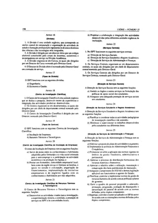 198                                                                                                                           l SÉ R IE -N Ú M E R O 35

                                A rtigo 16                                            b) Propiciar a colaboração e integração das actividades
                                 (Divisão)                                                 desenvolvidas pelas diferentes unidades orgânicas da
                                                                                           instituição.
   1. A Divisão é uma unidade orgânica, que corresponde ao
                                                                                                            a r t ig o   22
núcleo central de estruturação e organização da actividade de
estudo e formação profissional e representa os diversos domínios                                        (Serviços Centrais)
das ciências e das tecnologias nela integrados.
                                                                                    1. No ISPT funcionam os seguintes serviços centrais:
   2 . A Divisão é dirigida por um director eleito por um colégio
eleitoral constituído pelo córpo de docentes, assistentes e                           a) Direcção de Serviços Sociais;
investigadores em serviço na Divisão Académica.                                       b) Direcção de Serviços Estudantis e Registo Académico;
   3. A Divisão organiza-se em Cursos, os quais são dirigidos                         c) Direcção de Serviços de Administração e Finanças.
por um Director de Curso nomeado pelo Director-Geral.                               2 . Os Serviços Centrais organizam-se em departamentos
  4 .0 Director de Divisão eleito é nomeado pelo Director-Geral                  centrais, os quais são dirigidos por um chefe de departamento
em comissão de serviço.                                                          central nomeado pelo Director-Geral.
                                A rtigo 17                                         3. Os Serviços Centrais são dirigidos por um Director de

                           (Tipos de Oivisito)                                   Serviços Centrais, nomeado pelo Director-Geral.

   O ISPT funciona com as seguintes divisões:                                                               A rtigo 23

      a) Engenharia;                                                                             (Direcção de Serviços Sociais)
      b) Economia e Gestão.
                                                                                   A Direcção de Serviços Sociais tem as seguintes funções:
                                A rtigo 18                                            a) Assistir os órgãos e outros serviços na formulação das
                  (Centro de Investigação Científica)                                     políticas de apoio social dos estudantes;
                                                                                      b) Assegurar uma adequada prestação de serviços sociais
    1.0 Centro de Investigação Científica é uma unidade orgânica
                                                                                          aos estudantes.
que se dedica a pesquisa, desenvolvimento de experiências e
integração das actividades produtivas desenvolvidas.                                                       A rtigo 24
   2 . Os Centros organizam-se em departamentos, os quais são
dirigidos por um chefe de departamento central nomeado pelo                          (Direcção de Serviços Estudantis e Registo Académico)
Director-Geral.                                                                     A Direcção de Serviços Estudantis e Registo Académico tem
   3. O Centro de Investigação Científica, é dirigido por um                     as seguintes funções:
Director, nomeado pelo Director-Geral.
                                                                                      a) Planificar e coordenar todas as actividades pedagógicas
                                A rtigo 19                                                 de investigação científica e de extensão;
                                                                                      b) Monitorar e supervisionar os trabalhos desenvolvidos
                           (Tipos de Centros)
                                                                                           pelos estudantes nas diferentes áreas.
  O ISPT funciona com os seguinte:» Centros de Investigação
                                                                                                           A rtigo 25
Científica:
      a) Incubação de Empresas;                                                       (Direcção de Serviços de Administração e Finanças)
      b) Recursos Técnicos e Tecnológicos.                                          A Direcção de Serviços de Administração e Finanças tem as
                                A rtigo 2 0                                      seguintes funções:
                                                                                     a) Elaborar a proposta do plano de actividades e orçamento;
 (Centro de Investigação Científica de Incubação de Empresas)
                                                                                     b) Implementar as políticas de Administração Financeira e
   O centro de Incubação de Empresa,'! tem as seguintes funções:                          Contabilista;
      a) Servir de ponte entre os conhecimentos e habilidades                        c) Pronunciar-se sobre a aplicação das normas vigentes no
           adquiridas pelos formando s e a vida social orientada                           âm bito da gestão financeira, adm inistrativa e
           para o auto-emprego e a participação na actividade                             patrimonial;
           económica e na produção da riqueza; e                                     ([) Apreciar o processo de distribuição harmoniosa dos
      b) Prestar aos formandos, comunidade empresarial local,                             recursos materiais e financeiros;
           bem como da região em q ue o Instituto se localiza, o                     e) Apreciar o relatório sobre a utilização, manutenção e
           a p o io no e stu d o e c o n c e p ç ã o , a n g a ria ç ã o de               conservação dos bens patrimoniais da instituição;
           fin a n c ia m e n to s, im p le m e n ta ç ã o de in ic ia tiv a s       J) Assegurar o cumprimento do EGFAE e demais legislação
           e m p re sa ria is e de n e g ó c io s lig a d o s com os                      aplicável aos funcionários e agentes do Estado;
           conhecimentos e habilidades por eles adquiridos.                          g) Planificar, controlar e implementar normas de gestão de
                                A rtigo 21
                                                                                          recursos humanos de acordo com as políticas e planos
                                                                                          do governo;
   (Centro de Investigação Científica de Recursos Técnicos                           It) Gerir o quadro de pessoal propondo a admissão,
                       e Tecnológicos)
                                                                                           promoção, progressão, avaliação de desempenho e
   O    C entro de R ecursos Técnicos, e T ecnológicos tem as                             aposentação do pessoal de acordo com as normas
seguintes funções:                                                                        definidas pelos órgãos competentes;
      a) Desenvolver as actividades viradas para a investigação,                     /) Organizar, controlar e manter actualizado o e-SIP do sector
           a experimentação mineira, a extensão, a prestação de                            de acordo com as orientações e normas definidas pelos
          serviços ao ISPT e às comunidades locais;                                       órgãos competentes;
 