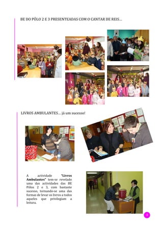 BE DO PÓLO 2 E 3 PRESENTEADAS COM O CANTAR DE REIS…




LIVROS AMBULANTES… já um sucesso!




   A        actividade      “Livros
   Ambulantes” tem-se revelado
   uma das actividades das BE
   Pólos 2 e 3, com bastante
   sucesso, tornando-se uma das
   formas de levar os livros a todos
   aqueles que privilegiam a
   leitura.


                                                      4
 