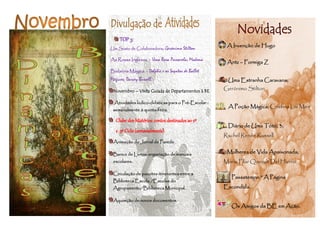 TOP 3:
Um Susto de Colaboradora;     Gerónimo Stilton        A Invenção de Hugo

As Rosas Inglesas – Uma Rosa Passarela; Madona
                                                      Antz – Formiga Z
Bailarina Mágica – Delphie e os Sapatos de Ballet
Mágicos; Darcey Bussell                               Uma Estranha Caravana;

 Novembro – Visita Guiada de Departamentos à BE
                                                     Gerónimo Stilton

  Atividades lúdico-didáticas para o Pré-Escolar :
                                                      A Poção Mágica; Cristina Lai Men
 semanalmente à quinta-feira.

   Clube dos Mistérios: contos destinados ao 2º
                                                      Diário de Uma Tótó, 3;
   e 3º Ciclo (semanalmente).
                                                     Rachel Renée Russell
 Animação do Jornal de Parede.

 Banco de Livros: angariação de manuais               Mulheres de Vida Apaixonada;
 escolares.                                          Maria Pilar Queralt Del Hierro

 Circulação de pacotes itinerantes entre a
                                                        Passatempo “ A Página
 Biblioteca Escola /Escolas do
 Agrupamento/Biblioteca Municipal.                   Escondida.

 Aquisição de novos documentos.
                                                        Os Amigos da BE em Ação.
 