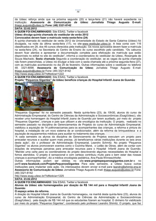 70


da Udesc reforça ainda que na próxima segunda (20) e terça-feira (21) não haverá expediente na
instituição. Assessoria de Comunicação da Udesc Jornalista Thiago Augusto E-mail:
thiago.augusto@udesc.br Fone: (48) 3321-8142
DATA: 22.02.2012
A QUEM FOI ENCAMINHADO: Site ESAG, Twitter e facebook
Udesc divulga quinta chamada do vestibular de verão 2012
Convocados devem fazer a matrícula nesta sexta-feira (24)
A quinta chamada do vestibular de verão 2012 da Universidade do Estado de Santa Catarina (Udesc) foi
divulgada, na noite da última sexta-feira (17), no site www.vestibular.udesc.br. A lista conta com 116
classificados em 28, dos 46 cursos oferecidos pela instituição. Os novos aprovados devem fazer a matrícula
na sexta-feira (24), na Secretaria do Centro de Ensino do curso escolhido pelo candidato. “Os calouros
devem ficar atentos e apresentar a documentação completa para efetivação da matrícula que estão
disponíveis no edital no site do vestibular”, informa a coordenadora do vestibular da Udesc, Rosangela de
Souza Machado. Sexta chamada Segundo a coordenação do vestibular, se as vagas da quinta chamada
não forem preenchidas, a Udesc irá divulgar a lista com a sexta chamada até a próxima segunda-feira (27),
com as matrículas acontecendo no dia 29 de fevereiro. Outras informações sobre o vestibular no telefone
48. 3321-8098. Assessoria de Comunicação da Udesc Jornalista Thiago Augusto E-mail:
thiago.augusto@udesc.br Fone: (48) 3321-8142
http://www.esag.udesc.br/?idNoticia=1222
A QUEM FOI ENCAMINHADO: Site ESAG, Twitter e facebook
Projeto “Pequenos Gigantes” da Udesc beneficia crianças do Hospital Infantil Joana de Gusmão




"Pequenos Gigantes" foi no semestre passado. Nesta quinta-feira (23), às 10h30, alunos do curso de
Administração Empresarial, do Centro de Ciências da Administração e Socioeconômicas (Esag/Udesc), vão
receber uma homenagem do Hospital Infantil Joana de Gusmão por terem auxiliado, por meio do projeto
“Pequenos Gigantes”, crianças e pais que utilizam a ala oncológica da instituição. O projeto, realizado no
semestre passado na disciplina de Gerenciamentos de Projetos do curso de Administração Empresarial,
viabilizou a aquisição de 14 poltronas/camas para os acompanhantes das crianças, a reforma e pintura do
hospital, a instalação de um novo sistema de ar condicionador, além da reforma da brinquedoteca e a
aquisição de equipamentos médicos para auxiliar no tratamento das crianças.
“A cada semestre os alunos da disciplina de Gerenciamento de Projetos executam um projeto para
arrecadar recursos e auxiliar quem mais precisa. Já beneficiamos várias instituições durante os seis anos
desta ação”, diz o professor de Administração Empresarial, Leandro Schmitz. No projeto “Pequenos
Gigantes” os alunos promoveram eventos como o Cozinha Mané, o Leilão de Obras, além de contar com
doações de empresas parceiras para arrecadar recursos para o Hospital Infantil Joana de Gusmão.
“Mandei uma carta para os coordenadores do projeto descrevendo algumas necessidades do Hospital e
fomos atendidos. O projeto é sensacional e com certeza contribuiu muito para o bem estar das nossas
crianças e acompanhantes”, diz a médica oncologista pediátrica, Ana Paula Winneschhofer.
Outras informações podem ser obtidas no site www.projetopequenosgigantes.com.br e no
perfil www.facebook.com/ProjetoPequenosGigantes Para este semestre, a Udesc busca outras
instituições para implantar esta ação. Os interessados devem enviar e-mail para leandro@shimitz.eng.br
Assessoria de Comunicação da Udesc Jornalista Thiago Augusto E-mail: thiago.augusto@udesc.br Fone:
(48) 3321-8142
http://www.esag.udesc.br/?idNoticia=1225
DATA: 23.02.2012
A QUEM FOI ENCAMINHADO: Site ESAG, Twitter e facebook
Alunos da Udesc são homenageados por doação de R$ 144 mil para o Hospital Infantil Joana de
Gusmão
O espaço antes da reforma.
A direção do Hospital Infantil Joana de Gusmão homenageou, na manhã desta quinta-feira (23), alunos do
curso de Administração Empresarial, do Centro de Ciências da Administração e Socioeconômicas
(Esag/Udesc), pela doação de R$ 144 mil que os estudantes fizeram ao hospital. O dinheiro foi viabilizado
por meio do projeto “Pequenos Gigantes”, coordenado pelo professor Leandro Shimitz. O projeto, que faz
 