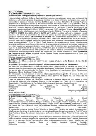 73


DATA: 02.03.2012
A QUEM FOI ENCAMINHADO: Site ESAG
Udesc está com inscrições abertas para bolsas de iniciação científica
 A Universidade do Estado de Santa Catarina (Udesc) está com dois editais em aberto para professores, da
instituição, submeterem projetos de pesquisa científica e de desenvolvimento tecnológico, que visam à
concessão de bolsas de iniciação científica da Udesc, para o período 2012/2013. O edital do Programa
Institucional de Iniciação Científica e de Desenvolvimento Tecnológico (PIC & DTI) Nº01/2012 visa à
contratação de bolsistas que integram os programas institucionais de bolsas de iniciação científica PIBIC e
PIBITI do Conselho Nacional de Desenvolvimento Científico e Tecnológico (CNPq) e os programas de
bolsas de iniciação científica PROBIC, PROBITI e Voluntário PIVIC, da Udesc. Acesse o Edital PIC & DTI
Nº01/2012. O outro edital que está com inscrições abertas é o Edital do Programa de Iniciação à Pesquisa
(PIPES) Nº 01/2012. Este, edital, diferente do PIC & DTI, podem participar professores mestres e não só
doutores. Ele oferece a possibilidade de cursos da Udesc, que não possuem pós-graduação, realizar
pesquisas científicas. Acesse o Edital PIPES Nº 01/2012. Para o coordenador de Pesquisa da Pró-reitoria
de Pesquisa e Pós-graduação (ProPPG) da Udesc, Milton José Cinelli, “experiência em iniciação científica,
contribui para o aluno ingressar num curso Stricto Sensu, além de reduzir o tempo médio de permanência
deles na pós-graduação”. Sobre o PIPES, Cinelli destaca a importância para a Udesc: “através desse
programa qualificamos os professores dos centros da universidade, principalmente os mestres, para criarem
em médio prazo a pós-graduação do curso o qual atuam além de contribuir para a verticalização da Udesc,
que visa o crescimento em todas as áreas, contribuindo para o desenvolvimento técnico e científico do
Estado, além de oferecer mão de obra qualificada em todas as áreas do conhecimento”. Os professores
devem estar atentos aos prazos de entrega dos projetos em cada unidade de Ensino da Udesc. Assessoria
de Comunicação da Udesc Jornalista Heloíse Guesser E-mail: heloise.guesser@udesc.br Fone: (48)
3321-8142/ 3321-8143
http://www.esag.udesc.br/?idNoticia=1274
A QUEM FOI ENCAMINHADO: Site ESAG
Servidores da Udesc podem se inscrever em cursos ofertados pela Diretoria da Escola de
Administração
O setor de Capacitação e Potencialização da Universidade dará suporte aos interessados
Os servidores da Universidade do Estado de Santa Catarina (Udesc) podem se inscrever, de quinta (1º) a
segunda-feira (5), para quatro cursos oferecidos pela Diretoria da Escola de Administração Pública (Deap).
Os cursos são de Administração do Tempo (20h); Qualidade no Atendimento (20h); Planejamento
Estratégico (40h); e Gestão de Projetos (60h).
Os interessados devem acessar o endereço http://deapvirtual.sea.sc.gov.br/. O acesso é feito com
matrícula e CPF e as orientações para matrícula estão contidas no próprio site. Os cursos são na
modalidade a distância e sem limite de vagas.
“Além de gerenciar o Projeto de Valorização Profissional, o Projetar, vamos dar todo suporte e sanar
dúvidas dos servidores que desejarem fazer os cursos oferecidos pelo Deap”, diz a coordenadora de
Capacitação e Potencialização da Pró-Reitoria de Administração da Udesc, Claudia Messores.
Outras        informações        podem      ser      obtidas      no      telefone       48.     3321-8191.
Assessoria                      de                Comunicação                     da                 Udesc
Jornalista                                          Thiago                                          Augusto
E-mail:                                                                            thiago.augusto@udesc.br
Fone: (48) 3321-8142
http://www.esag.udesc.br/?idNoticia=1275
A QUEM FOI ENCAMINHADO: Site ESAG
Defesas                 do             Mestrado              Profissional              da            ESAG
Nesta       semana,       ocorreram    três    defesas     do     mestrado      profissional    da    Esag.
A mestranda Caroline de Andrade Marques defendeu a dissertação intitulada “Controle dos contratos
administrativos: caminho para transparência pública, controle social e accountability”, orientanda da Profª.
Drª Clerilei Bier. Participaram da banca, os professores doutores : Paula Chies Schommer, Simone Ghisi
Feuerschütte                           e                         Orides                          Mezzaroba.
A mestranda Jacqueline Junkes Boeing defendeu a dissertação: “Cenários de serviço de restaurantes:
influência dos elementos do ambiente de serviço na satisfação dos clientes”, orientanda da Profª. Drª Jane
Iara Pereira da Costa. Participaram da banca os professores doutores: Nério Amboni e Anete Araújo de
Sousa.
E, por último, o mestrando Rodrigo Luiz Toletino Bergamini defendeu a dissertação: “Auditoria operacional
como modelo de avaliação da gestão de organizações hospitalares públicas em Santa Catarina”, orientanda
do Prof. Dr. Leonardo Secchi. Participaram da banca os professores doutores: Everton Luis Pellizzaro de
Lorenzi       Cancellier,      Ademar      Dutra     e     Magali      Geovana        Ramlow       Campelli.
Assessoria                                          de                                         Comunicação
 
