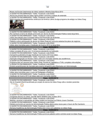 106

Museu da Escola Catarinense da Udesc sediará a Mostra Casa Nova 2013
A QUEM FOI ENCAMINHADO: Twitter, Facebook e site ESAG
Alunos de primeira fase da Udesc agora podem concorrer a bolsas de extensão
A QUEM FOI ENCAMINHADO: Twitter, Facebook e site ESAG
Maior empresa de revestimentos cerâmicos da América Latina divulga programa de estágio na Udesc Esag

Data: 17/05/2013
A QUEM FOI ENCAMINHADO: Twitter, Facebook e site ESAG
Rio Camboriú é tema de debate promovido por alunos de Administração Pública nesta terça-feira
A QUEM FOI ENCAMINHADO: Twitter, Facebook e site ESAG
Udesc fará eleição para Comissão Interna de Prevenção de Acidentes
A QUEM FOI ENCAMINHADO: Twitter, Facebook e site ESAG
Palestra motiva participação de alunos da Udesc Esag em concurso estadual de plano de negócios
A QUEM FOI ENCAMINHADO: Twitter, Facebook e site ESAG
Udesc abre inscrições para o Vestibular de Inverno 2013 na terça-feira

Data: 20/05/2013
A QUEM FOI ENCAMINHADO: Twitter, Facebook e site ESAG
Udesc completa 48 anos com 13 mil alunos estudando na instituição
A QUEM FOI ENCAMINHADO: Twitter, Facebook e site ESAG
Campanha publicitária divulga Vestibular de Inverno 2013 da Udesc
A QUEM FOI ENCAMINHADO: Twitter, Facebook e site ESAG
Operação Integração do Rondon Udesc está com inscrições abertas aos acadêmicos
A QUEM FOI ENCAMINHADO: Twitter, Facebook e site ESAG
Programa feito em parceria entre Udesc Esag, Escola do Legislativo e TVAL completa vinte edições
A QUEM FOI ENCAMINHADO: Twitter, Facebook e site ESAG
Encerra amanhã prazo de inscrição para exame obrigatório para Mestrados em Administração

Data: 21/05/2013
A QUEM FOI ENCAMINHADO: Twitter, Facebook e site ESAG
Udesc abre inscrições para o curso de Pedagogia a Distância
A QUEM FOI ENCAMINHADO: Twitter, Facebook e site ESAG
Vestibular de Inverno 2013 da Udesc está com inscrições abertas

Data: 22/05/2012
A QUEM FOI ENCAMINHADO: Twitter, Facebook e site ESAG
Ala do Hospital Infantil beneficiada por projeto de alunos da Udesc Esag volta a receber pacientes

A QUEM FOI ENCAMINHADO: Twitter, Facebook e site ESAG
Congresso técnico na Udesc Joinville define detalhes para Jiudesc 2013
A QUEM FOI ENCAMINHADO: Twitter, Facebook e site ESAG
Mestres, doutores e estudantes da Udesc podem se inscrever ao Prêmio Jovem Cientista
A QUEM FOI ENCAMINHADO: Twitter, Facebook e site ESAG
Debate promovido por alunos de Administração Pública alerta sobre riscos para o futuro do Rio Camboriú
A QUEM FOI ENCAMINHADO: Twitter, Facebook e site ESAG
Semana Acadêmica da Administração Pública tem início com palestras na Udesc Esag

Data: 23/05/2013
A QUEM FOI ENCAMINHADO: Twitter, Facebook e site ESAG
Semana Acadêmica da Administração Pública promove palestra sobre controle social na Udesc Esag

 