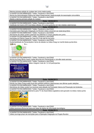 108

Décima primeira edição do Jiudesc tem início nesta quarta
A QUEM FOI ENCAMINHADO: Twitter, Facebook e site ESAG
Alunos de Administração Pública da Udesc Esag buscam reestruturação de associação comunitária
A QUEM FOI ENCAMINHADO: Twitter, Facebook e site ESAG
Aberta a décima primeira edição do Jiudesc

Data: 30/05/2013
A QUEM FOI ENCAMINHADO: Twitter, Facebook e site ESAG
Vestibular de Inverno 2013 da Udesc oferece 34 cursos gratuitos em dez cidades catarinenses

Data: 03/06/2013
A QUEM FOI ENCAMINHADO: Twitter, Facebook e site ESAG
Inscrições para Operação Integração do Rondon Udesc encerram-se nesta terça-feira
A QUEM FOI ENCAMINHADO: Twitter, Facebook e site ESAG
Servidores da Udesc podem participar de palestras e cursos gratuitos em junho
A QUEM FOI ENCAMINHADO: Twitter, Facebook e site ESAG
Inscrições do Prêmio Capes de Tese 2013 vão até fim de junho
A QUEM FOI ENCAMINHADO: Twitter, Facebook e site ESAG
Sustentabilidade de Florianópolis é tema de debate na Udesc Esag na manhã desta quinta-feira

A QUEM FOI ENCAMINHADO: Twitter, Facebook e site ESAG
Alunos da Esag Sênior fazem visitas técnicas em Florianópolis e Joinville nesta semana
A QUEM FOI ENCAMINHADO: Twitter, Facebook e site ESAG
Jogos dos acadêmicos da Udesc integram mais de 1,2 mil participantes

Data: 04/06/2013
A QUEM FOI ENCAMINHADO: Twitter, Facebook e site ESAG
Estudo da Udesc Esag avalia força dos partidos políticos catarinenses nas últimas quatro eleições
A QUEM FOI ENCAMINHADO: Twitter, Facebook e site ESAG
Servidores da Udesc podem se inscrever para eleição da Comissão Interna de Prevenção de Acidentes
A QUEM FOI ENCAMINHADO: Twitter, Facebook e site ESAG
Programa sobre empreendedorismo para TV da Assembleia Legislativa será gravado na Udesc nesta quinta

A QUEM FOI ENCAMINHADO: Twitter, Facebook e site ESAG
Udesc promove oficina de busca em base de dados de informação tecnológica

Data: 05/06/2013
A QUEM FOI ENCAMINHADO: Twitter, Facebook e site ESAG
Udesc prorroga prazo de inscrições para a Operação Integração do Projeto Rondon

 