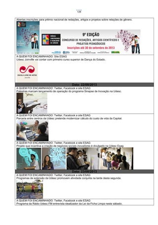 126

Abertas inscrições para prêmio nacional de redações, artigos e projetos sobre relações de gênero.

A QUEM FOI ENCAMINHADO: Site ESAG
Udesc Joinville vai contar com primeiro curso superior de Dança do Estado.

Data: 22/08/2013
A QUEM FOI ENCAMINHADO: Twitter, Facebook e site ESAG
Palestras marcam lançamento de operação do programa Sinapse de Inovação na Udesc.

A QUEM FOI ENCAMINHADO: Twitter, Facebook e site ESAG
Parceria entre centros da Udesc pretende modernizar cálculo do custo de vida da Capital.

A QUEM FOI ENCAMINHADO: Twitter, Facebook e site ESAG
Projeto que incentiva a criação de negócios sociais inovadores é divulgado na Udesc Esag.

Data: 23/08/2013
A QUEM FOI ENCAMINHADO: Twitter, Facebook e site ESAG
Programas de extensão da Udesc promovem atividade conjunta na tarde desta segunda.

A QUEM FOI ENCAMINHADO: Twitter, Facebook e site ESAG
Programa da Rádio Udesc FM entrevista idealizador da Lei da Ficha Limpa neste sábado.

 