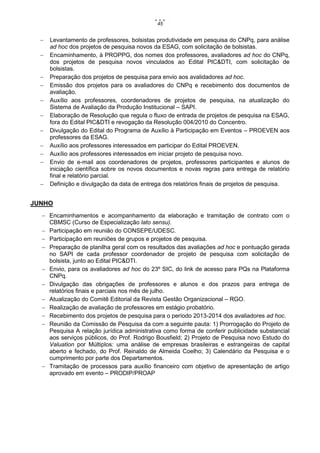 45













Levantamento de professores, bolsistas produtividade em pesquisa do CNPq, para análise
ad hoc dos projetos de pesquisa novos da ESAG, com solicitação de bolsistas.
Encaminhamento, à PROPPG, dos nomes dos professores, avaliadores ad hoc do CNPq,
dos projetos de pesquisa novos vinculados ao Edital PIC&DTI, com solicitação de
bolsistas.
Preparação dos projetos de pesquisa para envio aos avalidadores ad hoc.
Emissão dos projetos para os avaliadores do CNPq e recebimento dos documentos de
avaliação.
Auxílio aos professores, coordenadores de projetos de pesquisa, na atualização do
Sistema de Avaliação da Produção Institucional – SAPI.
Elaboração de Resolução que regula o fluxo de entrada de projetos de pesquisa na ESAG,
fora do Edital PIC&DTI e revogação da Resolução 004/2010 do Concentro.
Divulgação do Edital do Programa de Auxílio à Participação em Eventos – PROEVEN aos
professores da ESAG.
Auxílio aos professores interessados em participar do Edital PROEVEN.
Auxílio aos professores interessados em iniciar projeto de pesquisa novo.
Envio de e-mail aos coordenadores de projetos, professores participantes e alunos de
iniciação científica sobre os novos documentos e novas regras para entrega de relatório
final e relatório parcial.
Definição e divulgação da data de entrega dos relatórios finais de projetos de pesquisa.

JUNHO
 Encaminhamentos e acompanhamento da elaboração e tramitação de contrato com o
CBMSC (Curso de Especialização lato sensu).
 Participação em reunião do CONSEPE/UDESC.
 Participação em reuniões de grupos e projetos de pesquisa.
 Preparação de planilha geral com os resultados das avaliações ad hoc e pontuação gerada
no SAPI de cada professor coordenador de projeto de pesquisa com solicitação de
bolsista, junto ao Edital PIC&DTI.
 Envio, para os avaliadores ad hoc do 23º SIC, do link de acesso para PQs na Plataforma
CNPq.
 Divulgação das obrigações de professores e alunos e dos prazos para entrega de
relatórios finais e parciais nos mês de julho.
 Atualização do Comitê Editorial da Revista Gestão Organizacional – RGO.
 Realização de avaliação de professores em estágio probatório.
 Recebimento dos projetos de pesquisa para o período 2013-2014 dos avaliadores ad hoc.
 Reunião da Comissão de Pesquisa da com a seguinte pauta: 1) Prorrogação do Projeto de
Pesquisa A relação jurídica administrativa como forma de conferir publicidade substancial
aos serviços públicos, do Prof. Rodrigo Bousfield; 2) Projeto de Pesquisa novo Estudo do
Valuation por Múltiplos: uma análise de empresas brasileiras e estrangeiras de capital
aberto e fechado, do Prof. Reinaldo de Almeida Coelho; 3) Calendário da Pesquisa e o
cumprimento por parte dos Departamentos.
 Tramitação de processos para auxílio financeiro com objetivo de apresentação de artigo
aprovado em evento – PRODIP/PROAP

 