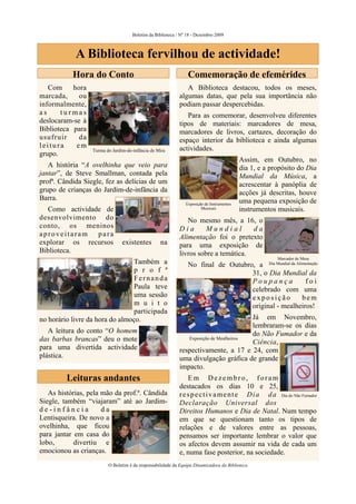Boletim da Biblioteca / Nº 18 - Dezembro 2009



            A Biblioteca fervilhou de actividade!
           Hora do Conto                                        Comemoração de efemérides
   Com     hora                                                A Biblioteca destacou, todos os meses,
marcada,     ou                                             algumas datas, que pela sua importância não
informalmente,                                              podiam passar despercebidas.
as     turmas                                                  Para as comemorar, desenvolveu diferentes
deslocaram-se à                                             tipos de materiais: marcadores de mesa,
Biblioteca para                                             marcadores de livros, cartazes, decoração do
usufruir     da                                             espaço interior da biblioteca e ainda algumas
leitura     em                                              actividades.
                  Turma do Jardim-de-infância de Mira
grupo.
                                                                                           Assim, em Outubro, no
   A história “A ovelhinha que veio para                                                   dia 1, e a propósito do Dia
jantar”, de Steve Smallman, contada pela                                                   Mundial da Música, a
profª. Cândida Siegle, fez as delícias de um                                               acrescentar à panóplia de
grupo de crianças do Jardim-de-infância da                                                 acções já descritas, houve
Barra.                                                                                     uma pequena exposição de
                                                               Exposição de Instrumentos
  Como actividade de                                                   Musicais            instrumentos musicais.
desenvolvimento do                                             No mesmo mês, a 16, o
conto, os meninos                                           Dia       Mundial        da
aproveitaram    para                                        Alimentação foi o pretexto
explorar os recursos            existentes        na        para uma exposição de
Biblioteca.                                                 livros sobre a temática.
                                                                                                        Marcador de Mesa
                                 Também a                       No final de Outubro, a Dia Mundial da Alimentação
                                 p r o f ª                                         31, o Dia Mundial da
                                 Fernanda                                          Poupança               foi
                                 Paula teve                                        celebrado com uma
                                 uma sessão                                        exposição             bem
                                 m u i t o                                         original - mealheiros!
                                 participada
no horário livre da hora do almoço.                                                    Já em Novembro,
                                                                                       lembraram-se os dias
   A leitura do conto “O homem                                                         do Não Fumador e da
das barbas brancas” deu o mote                                 Exposição de Mealheiros
                                                                                       Ciência,
para uma divertida actividade                               respectivamente, a 17 e 24, com
plástica.                                                   uma divulgação gráfica de grande
                                                            impacto.
         Leituras andantes                                      Em Dezembro, foram
                                                            destacados os dias 10 e 25,
   As histórias, pela mão da prof.ª. Cândida                r e s p e c t i v a m e n t e D i a d a Dia do Não Fumador
Siegle, também “viajaram” até ao Jardim-                    Declaração Universal dos
de-infância           da                                    Direitos Humanos e Dia de Natal. Num tempo
Lentisqueira. De novo a                                     em que se questionam tanto os tipos de
ovelhinha, que ficou                                        relações e de valores entre as pessoas,
para jantar em casa do                                      pensamos ser importante lembrar o valor que
lobo,       divertiu e                                      os afectos devem assumir na vida de cada um
emocionou as crianças.                                      e, numa fase posterior, na sociedade.
                         O Boletim é da responsabilidade da Equipa Dinamizadora da Biblioteca
 