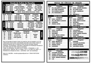 Escala de Cultos da Macaíba                                                    ESCALA DO CÍRCULO DE ORAÇÃO
          Data Horário             Culto           Dirigente           Pregador                      SEDE                 JARDIM MURIBECA
Domingo
           04     18:30     Culto de Missões       Leandro      Aux. Orlando            Data         Pregador        Data       Pregador
           11     18:30    Culto das Primícias   Aux. Daniel    Aux. Edinaldo           07     PB. ARLINDO CLÁUDIO    01    DIÁC. AMARO MANOEL
           18     18:30       Aviv. Da UFE          Nadja         Diác. Duda            14     PB. JOSÉ DIONISIO      08    Mª JOSÉ ALVES
           25     18:30    Culto da Mocidade        Suelen      Diác. Josué M.
                                                                                        21     PB. EVÂNIO PESSOA      15    DIÁC. CARMÉLIO
          Domingo                09:00 - Escola Bíblica Dominical - E.B.D.
                                                                                        28     PR. MANASSÉS S.        22    LIA
Data Horário                   Culto            Dirigente       Pregador                                              29    MICHELLI
                                                                                                 NOVA ROMA                     MACAIBA




                                                                               Terça
  06            19:30      Culto   da   UFE       Nazaré       Aux. Claudio
  14            19:30      Culto   da   UFE       Gloria           Nair                 Data        Pregador         Data        Pregador
  20            19:30      Culto   da   UFE       Rejane       Diác. Carlos              06    DIÁC. CARLOS E.        02    DIÁC. ONÉSIO M.
  27            19:30      Culto   da   UFE       Telma           Gisely
                                                                                         13    PB. ARLINDO CLÁUDIO    09    DIÁC. AÉCIO DIOGO
           Data Horário              Culto               Dirigente       Pregador        20    DORINHA                16    BETÂNIA
Quinta




            07   19:30             Santa Ceia           Diác. Carlos Pr. Manassés        27    MARIA LÚCIA            23    DIÁC. BENEDITO
            14   19:30             Libertação           Aux. Daniel   Aux. Carlos
                                                                                                                      30    ANA CARLA
            21   19:30             Libertação           Aux. Cláudio Diác. Carlos
            28   19:30             Libertação            Leonardo     Pb. Walter                   JORDÃO                JARDIM DO NAÚTICO
           Sexta                              Circulo de Oração                         Data         Pregador        Data       Pregador
                                                                                         01    DIÁC. CARMÉLIO         02    VALDENICE
Data Horário                  Culto             Dirigente      Pregador                  08    DOUGLAS                09    MARIA PEREIRA




                                                                               Sábado
   03           19:30     Oração para           Mocidade           -                     15    SOLANGE                16    DIÁC. AMARO MANOEL
   10           19:30      Culto de ação           E             Graças                  22    DIÁC. AÉCIO DIOGO      23    SOLANGE
   17           19:30      Grande Ceia             Na                Sede
                                                                                         29    ISABEL CRISTINA        30    DIÁC. CARMÉLIO
   24           19:30     Culto Especial           De                Natal
   31           19:30            -                  -                  -                          DOIS RIOS                 NOVA DESCOBERTA
                                                                                        Data        Pregador         Data         Pregador
NÓS DA MACAÍBA ESTAMOS TODAS AS QUARTAS COM UM GRANDE CULTO DE                           05    DIÁC. BENEDITO        05     SIMONE
LIBERTAÇÃO ESTAR SENDO UMA BENÇÃO VOCÊ NÃO PODE PERDE TODAS AS                           12    DIÁC. CARLOS E.        12    TATIANA OLIVEIRA
QUARTAS APARTIR DAS 19 HORAS SE VOCÊ CRÊ NO MILAGRE VENHAM                               19    MARIA LÚCIA            19    MARIA PEREIRA
CONFERIR, TESTEMUNHOS, CANTORES E PREGAÇÃO DA PODEROSA PALAVRA DE
                                                                                         26    DORINHA                26    SOCORRO SOUZA
DEUS NÃO FIQUE DE FORA TODAS AS QUARTAS.
TODAS AS SEGUNDAS NA RADIO ALFA E OMEGA O PROGRAMA A VOZ
PENTECOSTAL APARTIR DAS 20 HORAS 107,3 A ULTIMA DA FAIXA E A                                       PIO XXI
PRIMEIRA NO CORAÇÃO DE DEUS CONTAMOS COM SUA AUDIENÇIA.                                 Data         Pregador
                                                                                         01    TATIANA OLIVEIRA
IMAIL DA MACAÍBA : macaíba.igrejaqora@gmail.com VENHA PARTICIPAR
CONOSCO.                                                                                 08    ISABEL CRISTINA
                                                                                         15    EDINALVA MARGARIDA
                                                                                         22    DIÁC. AMARO MANOEL
                                                                                         29    LIA
 