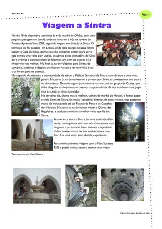 Página 3

EDIÇÃO XII

Viagem a Sintra
No dia 18 de dezembro partimos às 6 da manhã de Olhão, com uma
pequena paragem em Loulé, onde se juntaram a nós os jovens do
Projeto Aprendiz’arte E5G, seguindo viagem em direção a Sintra. O
primeiro dia foi passado em Lisboa, onde dois colegas nossos foram
assistir à Gala Escolhas, como nós não podíamos entrar para ver a
gala demos uma volta por Lisboa, passámos pelos Armazéns do Chiado e tivemos a oportunidade de falarmos uns com os outros e conhecermo-nos melhor. No final da tarde voltámos para Sintra de
comboio, jantámos e depois uns ficaram na sala a ver televisão e outros foram para os quartos.
No segundo dia tivemos a oportunidade de visitar o Palácio Nacional de Sintra, com direito a uma visita
guiada. Na parte da tarde estivemos a passear por Sintra e convivermos um pouco
no alojamento. De noite alguns juntaram-se na sala com um grupo de Caxias, que
tinha chegado ao alojamento e tivemos a oportunidade de nos conhecermos, jogamos às cartas e vimos televisão.
No terceiro dia, último mas o melhor, saímos de manhã do Hostel, e fomos passear pela Serra de Sintra, foi muito cansativo, tivemos de andar muito, mas gostamos
muito da visita guiada até ao Palácio da Pena e os Castelos
dos Mouros. Na parte da tarde fomos visitar a Quinta das
Regaleiras, a qual para mim foi a melhor visita que fiz em
Sintra.
Adorei esta visita a Sintra, foi uma atividade diferente, conseguimos sair sem nos chatearmos com
ninguém, correu tudo bem, tivemos a oportunidade convivermos e de nos conhecermos melhor. Foi uma visita, sem dúvida, espetacular.
Foi a minha primeira viagem com o Mais Sucesso
E5G e gostei muito, espero repetir mais vezes
.
Texto escrito por: Katy Ribeiro

PROJETO MAIS SUCESSO E5G

 