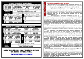 Escala de Cultos de PiedadeDomingo
Data Horário Culto Dirigente Pregador
06 18:30 Ceia do Senhor Diác. Fernando R. Evang. Walter S.
13 18:30 Culto de Missões Nena Pb. Wanderley
20 18:30 Culto das Primícias Anazide Pb. Edson F.
27 18:30 Culto da Família Luzinete Pb. Roberto R.
Domingo Escola Bíblica Dominical - E.B.D – 9h
Domingo Visita e Evangelismo – 14h30min
Quarta
Culto de Oração – 19:30
Sexta
Culto de Doutrina – 19:30
Data Dirigente Pregador Data Dirigente Pregador
02 Jurandir Evang. Walter S. 04 - -
09 Rosália Pb. Roberto R. 11 - -
16 Nena Pb. Wanderley 18 - -
23 Eliude Pb. Morramos 25 - -
30 Anazide Evang. Walter S.
Escala de Cultos de Jardim Muribeca
Domingo
Data Horário Culto Dirigente Pregador
06 18:30 Culto dos varões Carlos Aldir Ferreira
13 18:30 Culto da UFE Kassia Pb. Roberto
20 18:30 Culto Jovem Simone Diác. Almir
27 18:30 Culto de Missões Cesar Diác. Jair
Terça
Culto de Pregação – 19:30
Sexta
Culto da UFE/Varões – 19:30
Data Dirigente Pregador Data Dirigente Pregador
01 Junior Pb. Duda 04 Alcione Diác. Valter
08 Diác. Valter Pr. Manasses 11 Rejane Diác. Andre
15 Diác. Valter Pb. Duda 18 Flávia Pb. Ednaldo
22 Carlos Pb. Flavio 25 Junior Aux. Isaias
29 Iram Pb. Duda
Quarta
Quinta
Escola Bíblica Dominical – 19:30
Circulo de Oração das 13 Às 16 h
Sábado 1º e 3º - Oração da Mocidade
ACESSE O NOSSO SITE E FIQUE POR DENTRO DE TUDO
QUE OCORRE EM NOSSA IGREJA:
WWW.IPADPRAZERES.COM.BR
O Natal para além do feriado
“Todavia, Deus, que é rico em misericórdia, pelo grande amor com que
nos amou, deu-nos vida com Cristo quando ainda estávamos mortos em
transgressões – pela graça vocês são salvos” (Efésios 2.4-5)
Como é bom relembrar que o amor é fruto de uma decisão
completamente independente de qualquer tipo de resposta que possamos dar.
Na verdade nós só podemos responder ao amor, porque antes de tudo fomos
amados pelo Pai (I João 4.19). E é a partir deste amor que somos alcançados e
sustentados pela graça e pela misericórdia renovada todos os dias
(Lamentações 3.22-23).
Mais um ano se vai e como somos acostumados aos ciclos, aos
finais, começamos a nos lembrar dos projetos que conseguimos tirar do papel
durante todo ano, daqueles que ainda estão em fase de aperfeiçoamento e de tantos
outros que abandonamos no meio do caminho. Sobretudo, em mais este final de
“temporada”, vamos trazer à nossa consciência e lembrança de que “até aqui nos
ajudou o Senhor”. Apesar das dificuldades, dos tropeços, das pedras que estão no
caminho e que insistem querer nos derrubar, aqui estamos nós, amados, aceitos e
cuidados pelo Aba Pai, que além de prover, nos dá o privilégio de vivermos em
comunidade.
E como é bom saber que nos completamos que somos edificados pelo dom
de Deus que reside no outro e amparados pelo carinho e cuidado dos que decidiram
olhar pra mesma direção e serem moldados segundo o padrão de Cristo pelo Espírito
Santo.
Que aprendamos a ser gratos por cada olhar afetuoso, cada abraço de
reencontro, cada conversa, seja ela com propósito ou despretensiosa, às
demonstrações de afeto e pelo braço sempre estendido para socorrer, pelas alegrias
e choro compartilhado, pelas palavras de consolo e motivação, enfim, por tudo que
vem direto do trono de Deus e passa pelo coração e mente de cada pessoa que é
percebida no amor do Eterno.
Que nosso principal projeto neste novo ano que está por vir esteja
centralizado no serviço e cuidado de uns com os outros, que seja um renovar de
esperança e alegria em simplesmente saber que já temos tudo o que precisamos em
uma única pessoa, Jesus Cristo, o Deus que contrariou a nossa lógica de realeza
divina e decidiu ser um menino nascido de mulher em uma simples manjedoura.
Que o Natal não fique preso ao feriado de Dezembro, mas que ele seja
replicado na lida dos dias que virão, que não serão apenas calmos ou agitados, talvez
um pouco dos dois e de tudo mais, mas que em todos eles more a certeza de que o
Verbo que se fez carne, nosso Mestre e Melhor Amigo não nos deixará e nem nos
desamparará.
Celebre, desfrute, comemore e aproveite a vida que nasceu do sacrifício do
menino que cresceu e se deu pelo resgate de todos nós.
Seja grato pelo amor, cumplicidade e companheirismo dos dias que passaram e
vamos adiante para aqueles que virão, clamando pela unidade do Espírito, pelo
avivamento do Evangelho em nossos corações e pelo olhar atento daqueles que não
se satisfazem apenas em si mesmos, mas tem o seu contentamento no fato de
pertencer ao outro. Cristo em nós a esperança da Glória.
Rodrigo Baia - Blog Minha Vida Cristã
 