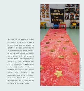 25
«Saltavam que nem pipocas, os alunos!
Logo às oito da manhã, já se ouvia o
burburinho dos sacos das pipocas no
corredor do 1. ° ciclo. Exibiam-nos uns
aos outros e diziam que iam ver um filme,
porque era o Dia Mundial do Cinema.
Subi ao primeiro andar e, à passagem,
este era também o tema de conversa dos
alunos do 2. ° ciclo. Embora os mais
crescidos sejam mais reservados nestas
manifestações, acredito que também
estivessem entusiasmados: uma aula da
manhã seria diferente, mais
descontraída, para se ver e conversar
sobre Cinema. Porque, afinal, as pipocas
eram só o isco. Até a sala dos 5 anos do
Pré-escolar se quis juntar à festa.»
Créditos:
Equipa
PNC
Colégio
Nª
Srª
da
Bonança
2021.
 