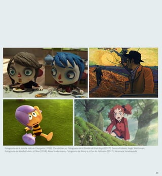 35
Fotograma de A minha vida de Courgette (2016). Claude Barras; Fotograma de A Paixão de Van Gogh (2017). Dorota Kobiela, Hugh Welchman;
Fotograma de Abelha Maia: o Filme (2014). Alexs Stadermann; Fotograma de Mary e a Flor da Feiticeira (2017). Hiromasa Yonebayashi.
 