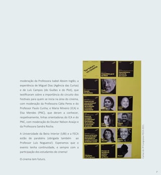 7
Cartaz
do
3º
Congresso
FECA
2021.
moderação da Professora Isabel Aboim Inglês; a
experiência de Miguel Dias (Agência das Curtas)
e de Luís Campos (do Guiões e do Plot), que
testificaram sobre a importância do circuito dos
Festivais para quem se inicia na área do cinema,
com moderação da Professora Cátia Peres e do
Professor Paulo Cunha; e Maria Mineiro (ICA) e
Elsa Mendes (PNC), que deram a conhecer,
respetivamente, linhas orientadoras do ICA e do
PNC, com moderação do Doutor Nelson Araújo e
da Professora Sandra Rocha.
A Universidade da Beira Interior (UBI) e a FECA
estão de parabéns (obrigada também ao
Professor Luís Nogueira!). Esperamos que o
evento tenha continuidade, e sempre com a
participação dos estudantes de cinema!
O cinema tem futuro.
 