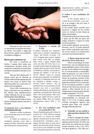 Submeter-se não é ser escra-
va, nem perder sua opinião nem sentir-
se inferior, mas aceitar o papel que
Deus lhe deu, agindo com prudência,
humildade e inteligência.
Razões para submeter-se:
Por amor e reverência ao
Senhor, a esposa deve acatar seus
mandamentos. Somente sendo uma
crente fiel e cultivando uma vida cheia
do Espírito ela poderá submeter-se ao
marido.
Para dar bom testemunho. A
esposa crente que se submete ao
marido é diferente das esposas que não
temem nem amam ao Senhor. Essa
diferença poderá ser a porta para um
testemunho evangelístico.
Como todo mandamento de
Deus a submissão nos traz também a
Sua bênção pela obediência:Uma
mulher submissa tem de seu esposo
PROTEÇÃO E SEGURANÇA;
Através da submissão a mulher
alcança realização pessoal, pois este é
seu papel.
A submissão leva a uma deliciosa
HARMONIA NO LAR.
Quando a mulher é submissa,
se torna exemplo para as mais novas e
para o mundo.
A mulher se transforma em
verdadeiro exemplo como mãe e
esposa aos filhos, lembrando que eles
reproduzirão seu comportamento.
1. Respeitar o marido (Ef
5.33b).
A palavra traduzida por “respeitar”
neste texto é também traduzida por
“temer” (At 10.2,35; 13.16,26; 1 Pe
2.17). A esposa deve mostrar respeito
pelo marido como líder na relação,
assim como a igreja respeita Jesus
como seu líder (Ef 5.24). Sara é um
exemplo citado do tipo de respeito que
a esposa deve ter pelo marido. Ela não
só obedeceu a Abraão, mas também o
chamava de “senhor” (1 Pe 3.6; Gn
18.12). “Senhor” indica um coração
pronto para responder em obediência
e respeito. A implicação deve ser que
ela obedecia a Abraão porque o
honrava como “senhor”, não no
sentido divino, mas no sentido humano
daquele que tem a autoridade.
A esposa deve falar do marido de forma
respeitosa, principalmente diante dos
filhos e de outras pessoas. Não como
Abigail que apesar de livrar a pele de,
seu esposo Nabal, falou de maneira
desrespeitosa acerca dele (1 Sm
25.25).
2. Ser uma auxiliadora para
seu marido (Gn 2.18).
Esta é a finalidade pela qual a mulher foi
criada (1 Co 11.8-9). Nenhum cônjuge
deve servir a si mesmo de maneira
egoísta, mas deve servir ao outro. Isto é
principalmente verdadeiro para a
esposa. Ela deve estar ao lado (não é
abaixo nem acima) do marido. Para que
isso se torne uma realidade em nossa
vida, é necessário que haja uma dose de
desprendimento, carinho, renúncia e,
acima de tudo MUITO AMOR.,
A mulher é uma auxiliadora do
marido:
a) No sentido afetivo: é a
mulher de um só homem, o seu mari-
do, e se entrega a ele com amor e
inteireza de coração.
b) No sentido social: contribui para
conservar a imagem do seu marido
como um homem de bem diante da
igreja e da sociedade.
c) No sentido profissional: dá ao marido
o apoio que lhe falta por parte dos
amigos, levando-o a superar as crises
de maneira positiva.
d) No sentido espiritual: ora por ele e
estimula a sua fé. O auxílio espiritual
que a mulher cristã pode e deve ofere-
cer ao seu marido é um investimento
cujo retorno se dará sem demora.
3. Tomar conta da sua casa
(Tt 2.4-5; 1 Tm 5.14; Pv 14.1).
Não é uma proibição ao traba-
lho feminino, mas uma indicação da sua
responsabilidade quanto à boa ordem
da casa. Se ela trabalha, tem emprega-
da, ou contrata diarista, a responsabili-
dade de gerenciar sua casa continua
sendo dela (1 Tm 5.14,15). As esposas
devem ser prudentes, sensatas, tendo
como prioridade satisfazer as necessi-
dades de sua família (Tt 2.5). A priorida-
de de uma esposa, portanto, é cuidar
do seu lar. Ela mostra seu amor por seu
esposo e filhos fazendo do lar um
refúgio de paz e descanso para a família,
amigos e hóspedes (1 Tm 5.14).
A esposa também tem grande
responsabilidade na educação dos
filhos (1 Tm 2.15). A palavra grega
utilizada (teknogonia) significa não
somente gerar filhos, mas também
abrange a ideia de educá-los.
4. Conceder ao seu marido o
afeto que lhe é devido (1 Co
7.3).
Ambos os cônjuges são obriga-
dos, entre outras coisas, a satisfazer os
desejos sexuais do outro. A mulher não
deve privar seu marido de seu corpo,
porque pertence a ele (1 Co 7.4-5),
mas deve agradá-lo (v. 34). Não cum-
Pág. 05Domingo, 09 de Junho de 2013
 
