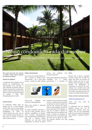 Nosso condomínio cada dia melhor
     muita coisa tem mudado para melhor, e muita coisa boa ainda esta por vir...




Para quem não pode estar presente        Portões automatizados                   mesmo     não     podendo     estar   Férias
no último feriado seguem algumas                                                 ﬁsicamente presente.
das últimas novidades                    quem esteve lá no feriado já pôde ver                                         Pessoal, com as férias a ocupação
                                         que o portão de entrada estava Outro ponto importante aprovado na             aumenta, vamos ﬁcar de olho nas
Sistema de vigilância:                   automatizado ! até o ﬁnal desta assembleia   foi    o     “espaço             regras, não deixe seu cachorro no
                                         semana o portão de saída também gourmet”que é a extensão da                   jardim, coloque seu lixo em sacos
o condomínio esta equipado com 16                                                                                      plásticos antes de joga-los no latão,
câmeras de monitoramento com                                                                                           pendure     sua    identiﬁcação    do
infra-vermelho para gravação a                                                                                         condomínio no retrovisor do carro,
noite. Diferente do anterior, todas as                                                                                 cuidado com o barulho muito cedo
imagens são gravadas e armazenadas                                                                                     ou muito tarde, ou seja, não faça para
agora, as câmeras cobrem toda a área                                                                                   seu vizinho o que não quer para você
externa comum com atenção especial                                                                                     e ainda evite multas desnecessárias!
na     entrada    e    saída.    Mais
tranquilidade para nos todos!                                                                                          Temos um novo e-mail para contato:

                                                                                                                       soldeboicucanga@gmail.com
                                         estará...serão    entregues      doiscobertura da área de frente ao jardim,
Internet sem ﬁo                          controles a cada proprietário.       com isto, o pessoal que assava junto     vamos    usar     este    canal    de
                                                                              ao churrasco no verão vai poder ﬁcar     comunicação!
O condomínio dispõe agora de             Muito mais conforto e segurança mais em paz, teremos mais espaço
internet sem ﬁo, o sinal consegue        para nos todos!                                                               O condomínio está no Facebook
                                                                              externo e mais proteção nos dias de
atender todas as casas e ainda chegar                                                                                  também! procure por “sol de
                                                                              chuva..poderemos ﬁcar deitados na
na piscina e salão de jogos. Existe      Na última assembleia aprovamos o                                              boiçucanga”e adicione entre seus
                                                                              rede sem se molhar :) falando em
possibilidade     de     locais    de    voto por e-mail, portanto, para as                                            amigos, com um boa participação
                                                                              molhar, junto com esta cobertura será
“sombra”dentro das casas, mas na         próximas assembleias, os assuntos                                             pode virar um canal de comunicação
                                                                              revisto o sistema de drenagem do
sala e varanda de todos devemos ter      serão enviados antecipadamente                                                bem simpático e dinâmico aberto a
                                                                              jardim para evitar a entrada de agua
bom sinal, se informe na portaria        para que haja tempo para discussão e                                          todos!
                                                                              nas casas com as chuvas de verão,
sobre a senha de acesso.                 após isto o morador poderá
                                                                              elas parecem distantes mas logo          Até Mais.....
                                         manifestar seu voto pelo e-mail
                                                                              estarão aí.
                                         assegurando seu direito de opinar



2
 