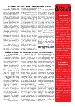 Quebra do Monopólio Postal: o desmonte dos correios
                                                                                               Metendo
         Os Correios vem
enfrentando já alguns anos
uma série de ataques pela
quebra do monopólio postal
                               entrega de correspondências
                               a ampliarem seus negócios,
                               legalizando alguns serviços
                               que até então era próprio dos
                                                               Brasil.
                                                                        No atual momento
                                                               duas situações chamam a
                                                               nossa atenção para esta
                                                                                               Bronca
que nada mais é a tentativa    Correios.                       problemática: a ampla
do Governo, Parlamentares e             Na Câmara Federal      divulgação na mídia da                CTCE : CURRAL
Empresa particulares em        não tem sido diferente,         precarização dos serviços
Privatizar a nossa empresa     alguns deputados federais       dos Correios, levando a idéia          ELEITOREIRO
que tem sido um patrimônio     tem criado Projetos de Lei      para a população que é                   Após      denúncias
público do povo brasileiro.    que modifiquem a Lei Postal     necessário a Privatização. E,
                                                                                               dos    trabalhadores        do
         São projetos e mais   no Brasil, como é o caso da     também na Câmara Federal
projetos organizados pelo      PL 3677/08 de autoria do        o Projeto 3677/08 está          Edifício    do     CTCE,     o
Governo Federal, como a        Deputado Federal Régis de       tramitando a passos largos      Sindicato fez uma visita
criação do GTI – Grupo de      Oliveira, PSC/SP, que abre o    recebendo a adesão de
                                                                                               àquele prédio e constatou o
Trabalho Inter-Ministerial ,   mercado postal brasileiro à     vários deputados federais,
liderado pela Ministra Chefe   iniciativa privada, deixando    inclusive a favor de emendas    grande número de terceiri-
da Casa Civil e Pré-           a ECT com o monopólio de        ao projeto, que de fato         zados indicados e contra-
Candidata a Presidência da     cartas e cartões postais, o     acabaria com o monopólio
República, Dilma Russef e o    que seria o fim dos Correios.   postal.                         tados pelo Diretor Regional
E x - M i n i s t r o d a s             Aliado a todos estes            Precisamos do apoio    do Piauí, Osmar Teixeira.
Comunicações e Pré-            que querem a privatização       de todos os companheiros
                                                                                                        Será uma coinci-
Candidato ao Governo de        dos Correios está a atual       ecetista nesta luta contra a
Minas Gerais, Hélio Costa,     direção da empresa, liderada    quebra do monopólio postal.     dência serem a maioria
que irá transformar a nossa    por Carlos Henrique             Vamos ficar de olho em          deles da cidade de São
empresa em Sociedade           Custódio, funcionário da        todos aqueles que querem
                                                               privatizar os Correios para     Miguel da Baixa Grande,
Anônima, com abertura do       Caixa Econômica Federal,
                                                               atender a seus interesses       onde o citado diretor já foi
nosso capital à iniciativa     que por indicação política do
                                                               pessoais e do mercado
privada.                       seu partido o PMDB, tem o
                                                               privado.                        prefeito? No nosso entendi-
         Além disto ano        papel de sucatear a ECT
                                                                        Fora Carlos            mento, é ilegal a contrata-
passado o STF já quebrou em    precarizando seus serviços,
                                                               Henrique Custódio e todo        ção    de   mão-de-obra
parte o monopólio da ECT,      jogando na lama a sua
liberando as empresas          imagem de empresa séria e       o seu bando de sucateado-
                                                               res da ECT!                     terceirizada para serviços
particulares que fazem         de maior credibilidade no
                                                                                               fins na empresa, como é o
TRT-PI permite que a ECT cumpra sua sentença contra terceirização                              caso. Como também é
                                                                                               imoral, o favorecimento
        No início de 2008 o    ECT recorreu ao TRT             execução (sentença), a ECT
SINTECT-PI ajuizou             objetivando modificar o         interpôs junto ao TST uma       político se utilizando de um
reclamação trabalhista         julgado, como o seu             nova Ação Cautelar para         cargo público com fins
requerendo que fossem          recurso não suspendeu a         dar efeito suspensivo ao AI.    eleitoreiros.
declarados nulos os            decisão de 1ª instância,        Mas o TST indeferiu a
contratos de terceirizações    ingressou com uma Ação          mesma, alegando que não
firmados entre a ECT e         Cautelar para dar efeito        existia grave prejuízo para           O ESQUEMA DA
algumas empresas e que         suspensivo ao seu recurso,      a ECT, uma vez que a                  TERCEIRIZAÇÃO
todas as atividades-fim da     ou seja, visando impedir        sentença primária não
                                                                                                        Este é o retrato da
empresa fossem exercidas       que a sentença da 1ª            estava sendo cumprida.
somente por seus emprega-      instância produzisse                    Diante desta            terceirização que querem
dos.                           efeitos. O TRT, sem ouvir o     decisão, o SINTECT-PI           implantar        dentro    dos
        O MM. Juiz da 4ª       sindicato, concedeu uma         imediatamente requereu o        Correios:       substituem os
Vara do Trabalho, após         liminar para a ECT que          cumprimento da sentença
ouvir o parecer do             impedia o cumprimento da        prolatada em 2008. Para         funcionários de casa que
Ministério Público do          sentença. Logo após ouvir o     nossa surpresa, o juiz Dr.      conhecem os serviços, por
Trabalho, julgou proceden-     sindicato, o tribunal           Roberto Braga informou          uma      mão-de-obra
te o pedido para determinar    cassou a liminar, bem           que a decisão não será
                                                                                               desqualificada       e    mais
que a ECT se abstivesse de     como decidiu que a senten-      executada antes do
contratar trabalhadores        ça primária deveria ser         julgamento do AI no TST,        barata, gerando prejuízos
terceirizados para suas        mantida em sua totalidade,      em razão dos interesses da      para os trabalhadores e
atividades-fim, como           pois estava de acordo com a     sociedade, os quais devem       para a sociedade com a
motoristas, carteiros e        nossa legislação vigente.       prevalecer.
OTT’s, declarando ainda,                Novamente a ECT,               Como a Justiça do       precarização dos serviços.
por sentença, que as           frente à segunda decisão        Trabalho do Piauí não quer      Sendo que a maioria destes
atividades de transportes      favorável aos trabalhado-       fazer cumprir a decisão, a      terceirizados são apenas
de cargas são atividades-      res, recorreu ao TST em         diretoria regional da ECT,
                                                                                               apadrinhados políticos dos
fim. Declarou ainda a          Brasília. O recurso sequer      além de não cumpri-la,
nulidade dos contratos de      foi apreciado, o que            ampliou a contratação de        diretores e gerentes da
prestação de serviços          motivou a utilizar o último     mão-de-obra terceirizada,       empresa, sem nenhum
(transporte de cargas),        recurso disponível, AI          principalmente no CTCE. O       interesse na qualidade dos
impedindo inclusive            (Agravo de Instrumento), o      sindicato já está buscando
aditivos e prorrogações dos    qual encontra-se pendente       um outro remédio jurídico       serviços.
contratos.                     de julgamento no TST.           para fazer cumprir a
        Frente à decisão, a    Como o AI não suspende a        decisão.
 